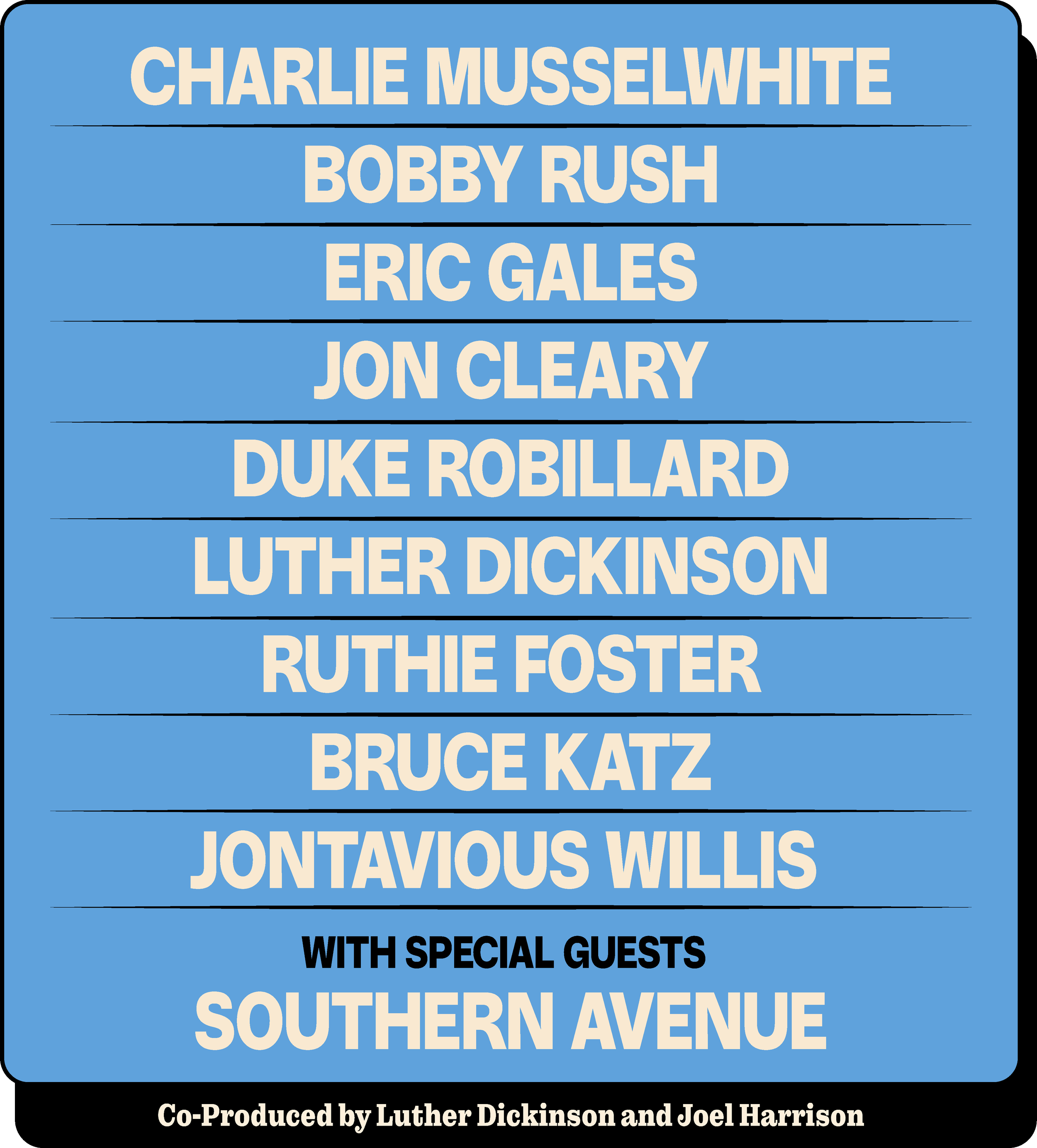 Featuring Charlie Musselwhite, Bobby Rush, Eric Gales, Jon Cleary, Duke Robillard, Luther Dickinson, Ruthie Foster, Bruce Katz, Jontavious Willis With Special Guests: Southern Avenue
