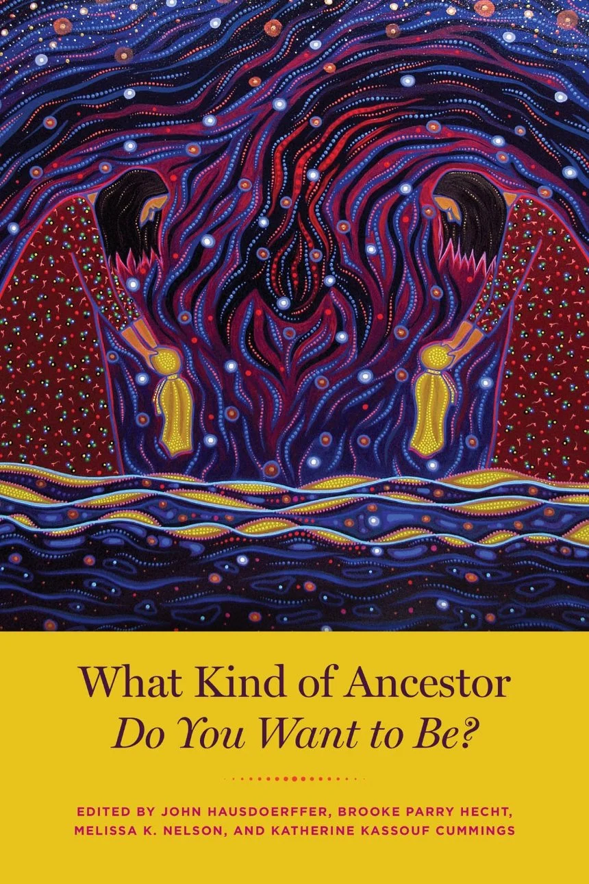What Kind of Ancestor Do You Want to Be? edited by John Hausdoerffer, Brooke Parry Hecht, Melissa K. Nelson, and Katherine Kassouf Cummings