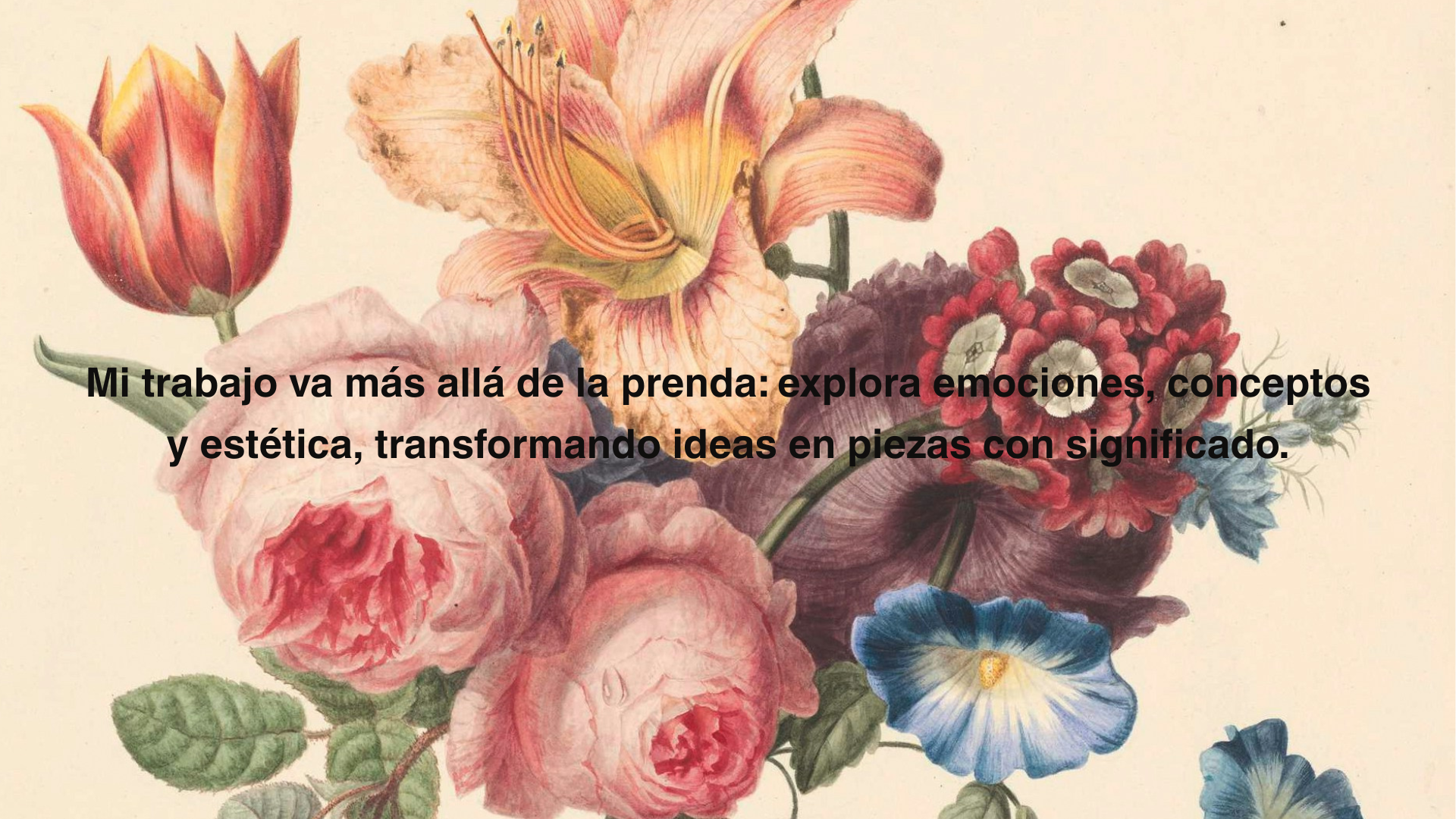 Una pintura de varias flores, incluyendo tulipanes, rosas, lirios y amapolas, con un fondo claro. Sobre la imagen hay un texto en negrita que dice: "Mi trabajo va más allá de la prenda: explora emociones, conceptos y estética, transformando ideas en piezas con significado."
