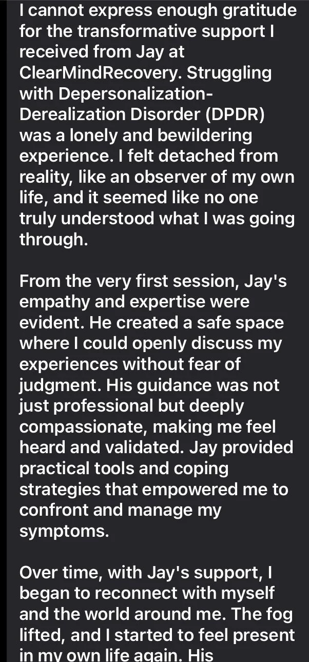 Testimonial praising Jay at ClearMindRecovery for support in overcoming depersonalization and derealization disorder, highlighting his empathy, expertise, compassion, and practical guidance.