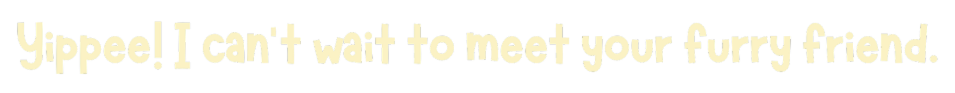 Text saying 'Yippee! I can't wait to meet your furry friend.'