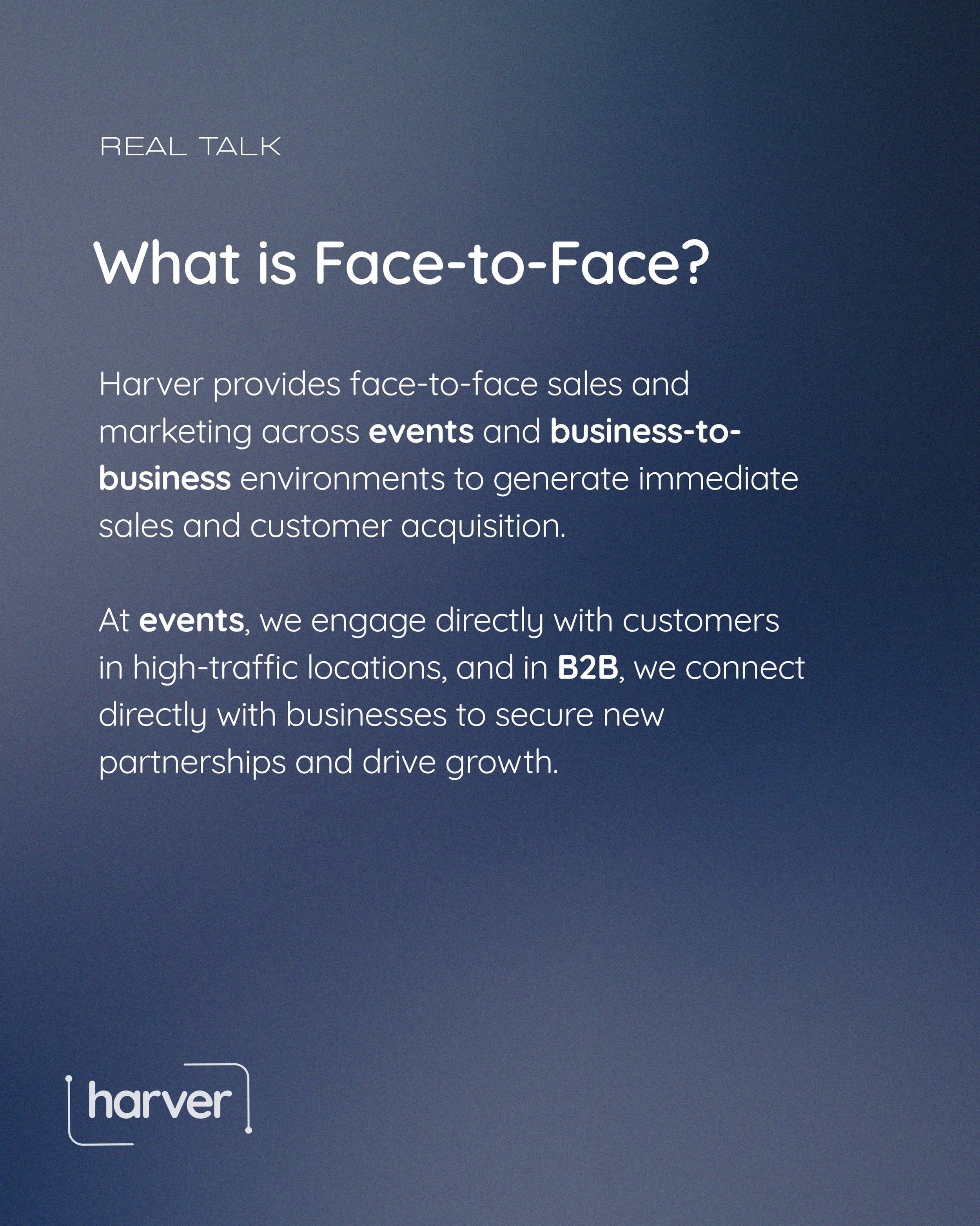 What actually is Face to Face sales? 

The most common ways companies conduct sales: 
- Phone sales
- Residential
- Events Promotions
- Business to Business 

Read on to see how we conduct F2F at Harver.