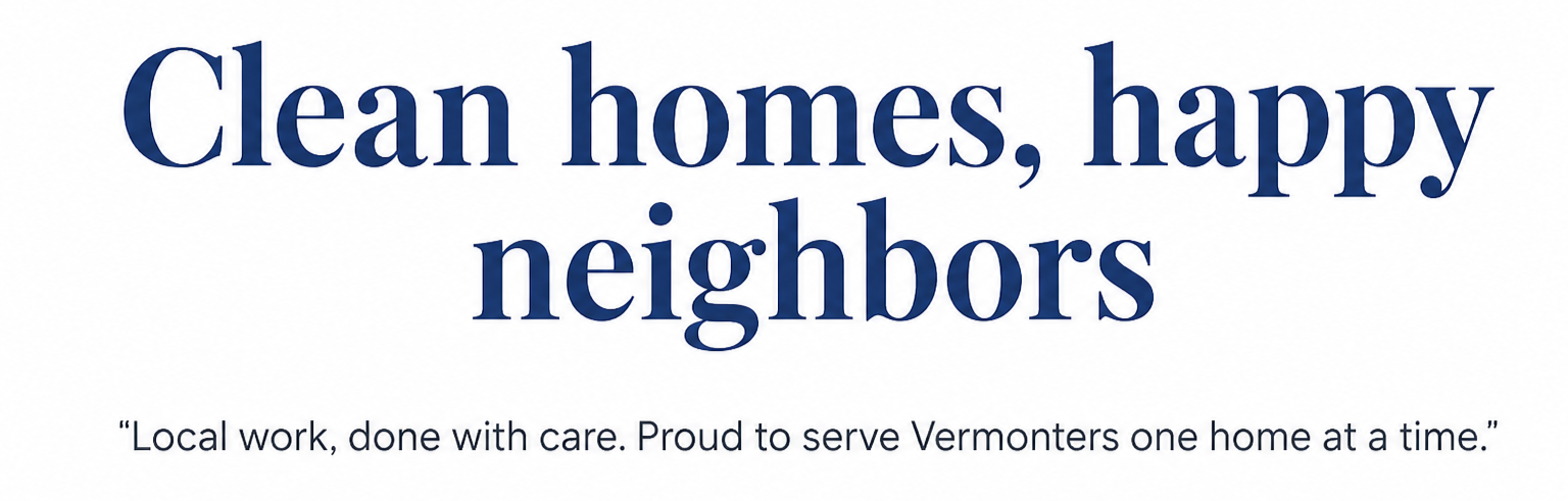 Text on a white background that reads: "Clean homes, happy neighbors" and "Local work, done with care. Proud to serve Vermonters one home at a time."