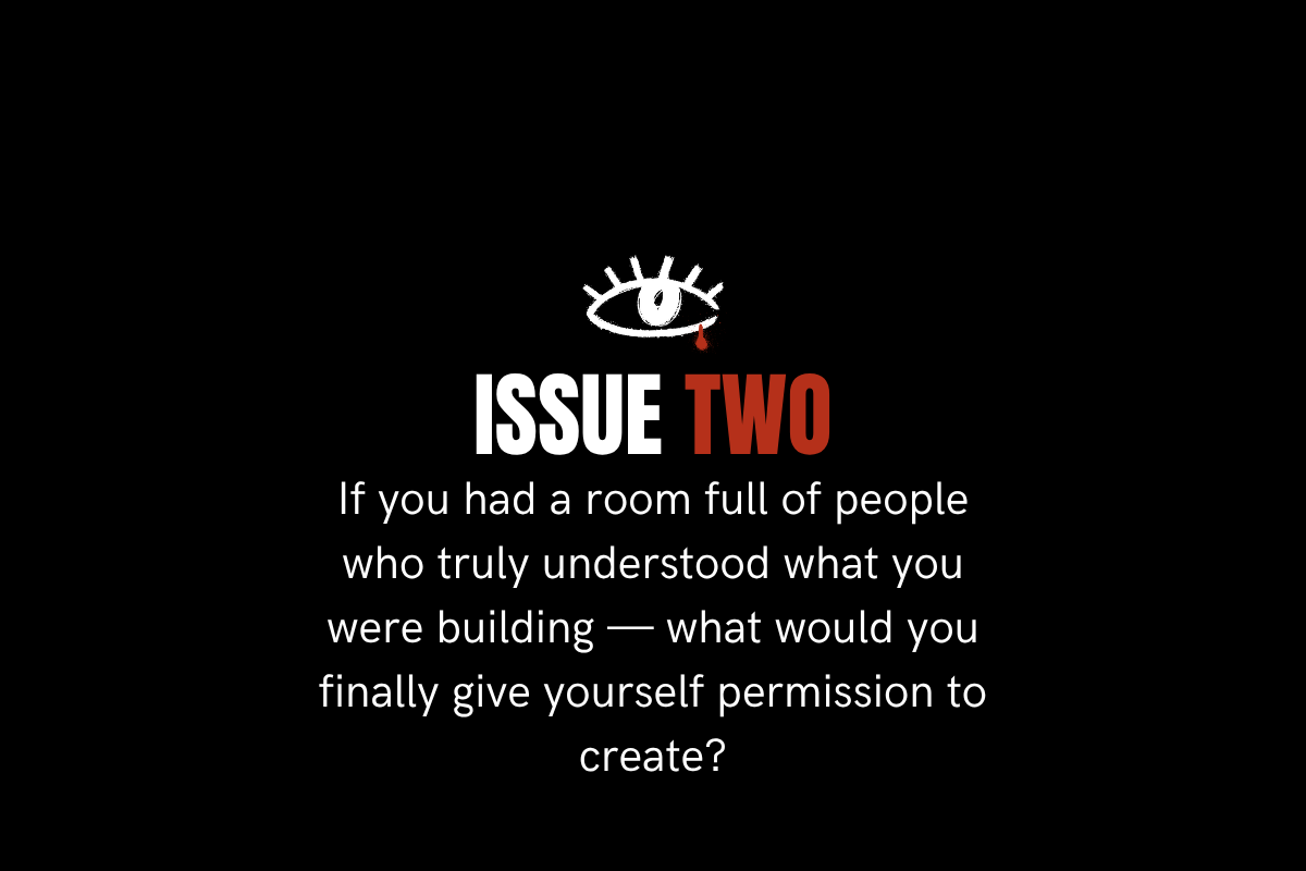 Issue 2: If you had a room full of people who truly understood what you were building—what would you finally give yourself permission to create?
