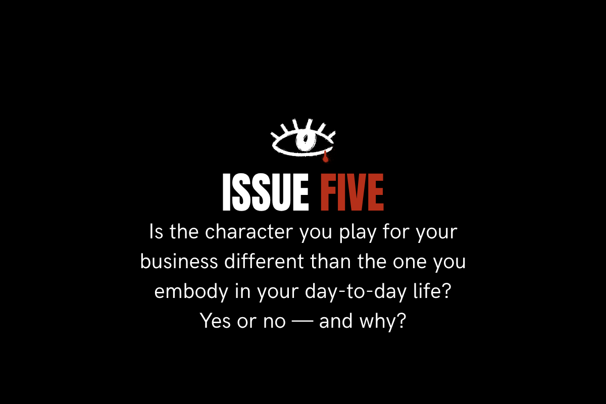 Issue 5: Is the character you play for your business different than the one you embody in your day-to-day life? Yes or no — and why?