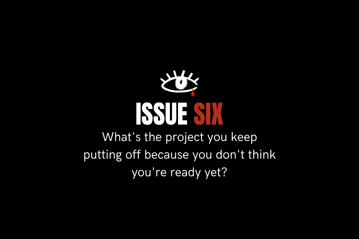 Issue 6. What's the project you keep putting off because you don't think you're ready yet?
