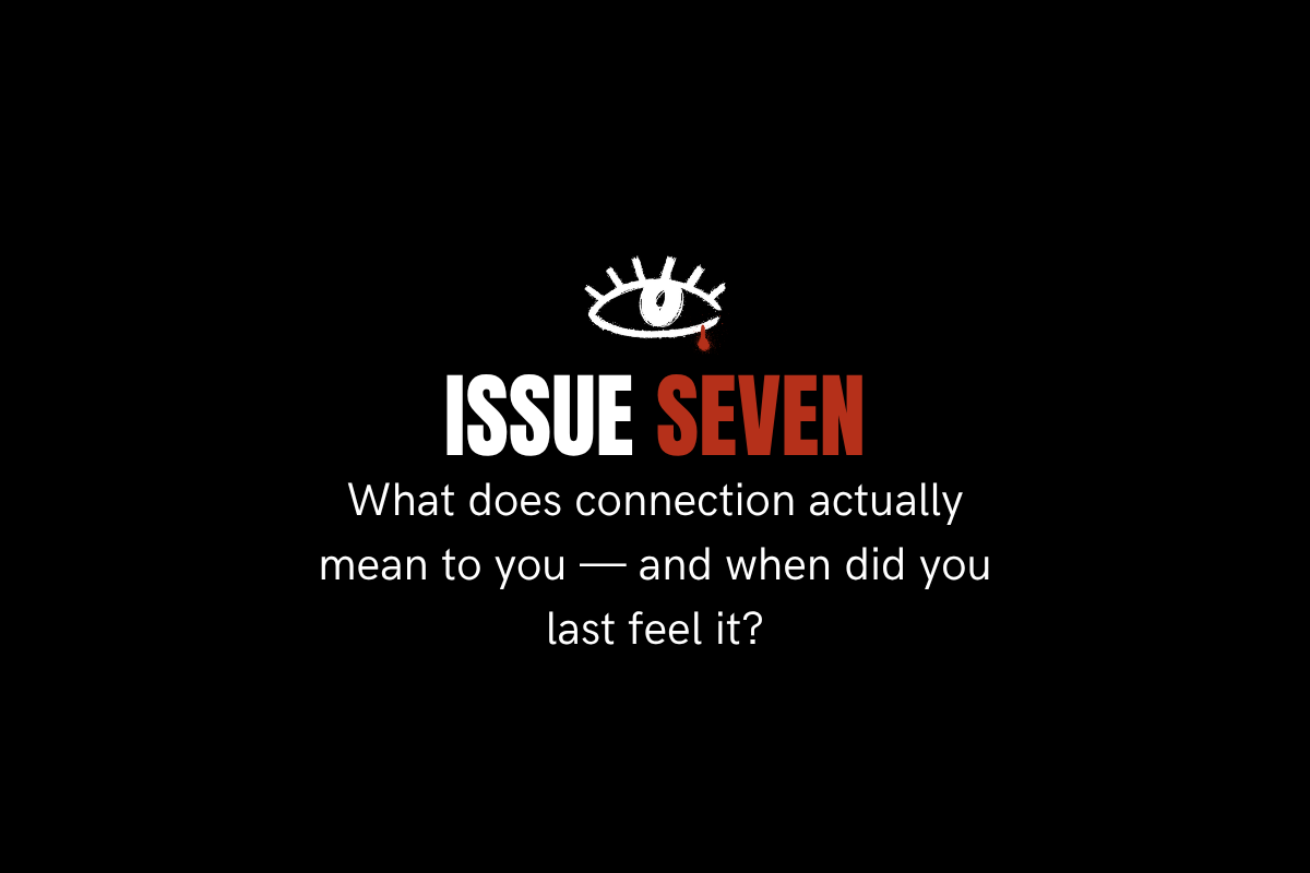 Issue 7. What does connection actually mean to you — and when did you last feel it?