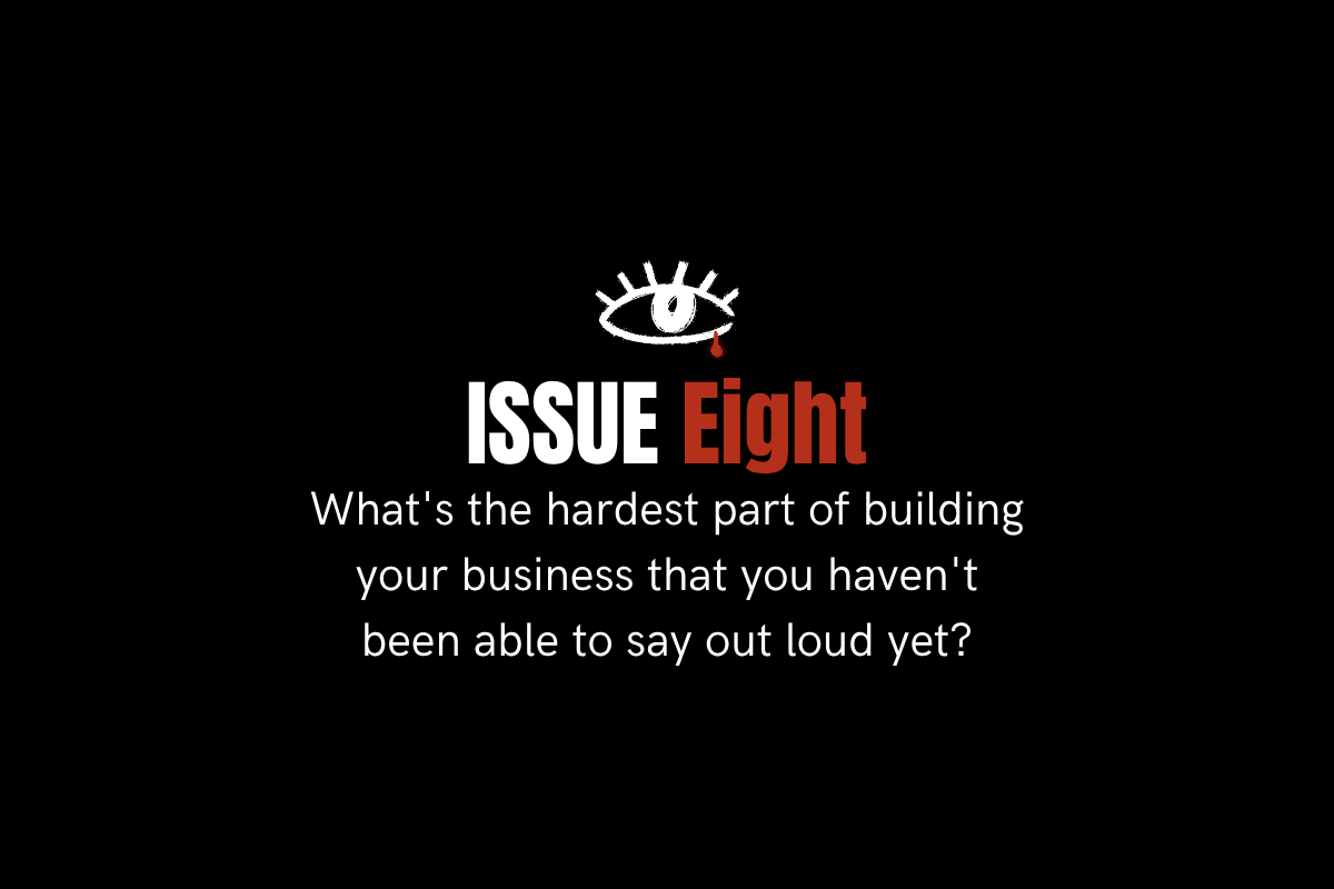 Issue 8. What's the hardest part of building your business that you haven't been able to say out loud yet?