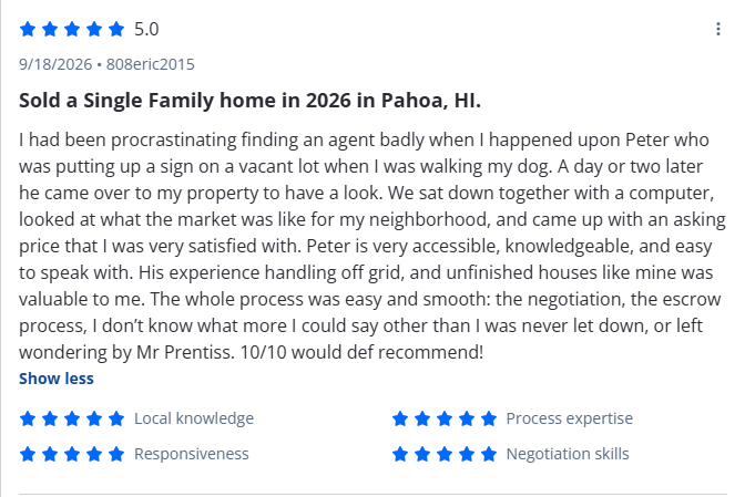 Sold a Single Family home in 2026 in Pahoa, HI.
I had been procrastinating finding an agent badly when I happened upon Peter who was putting up a sign on a vacant lot when I was walking my dog. A day or two later he came over to my property to have a