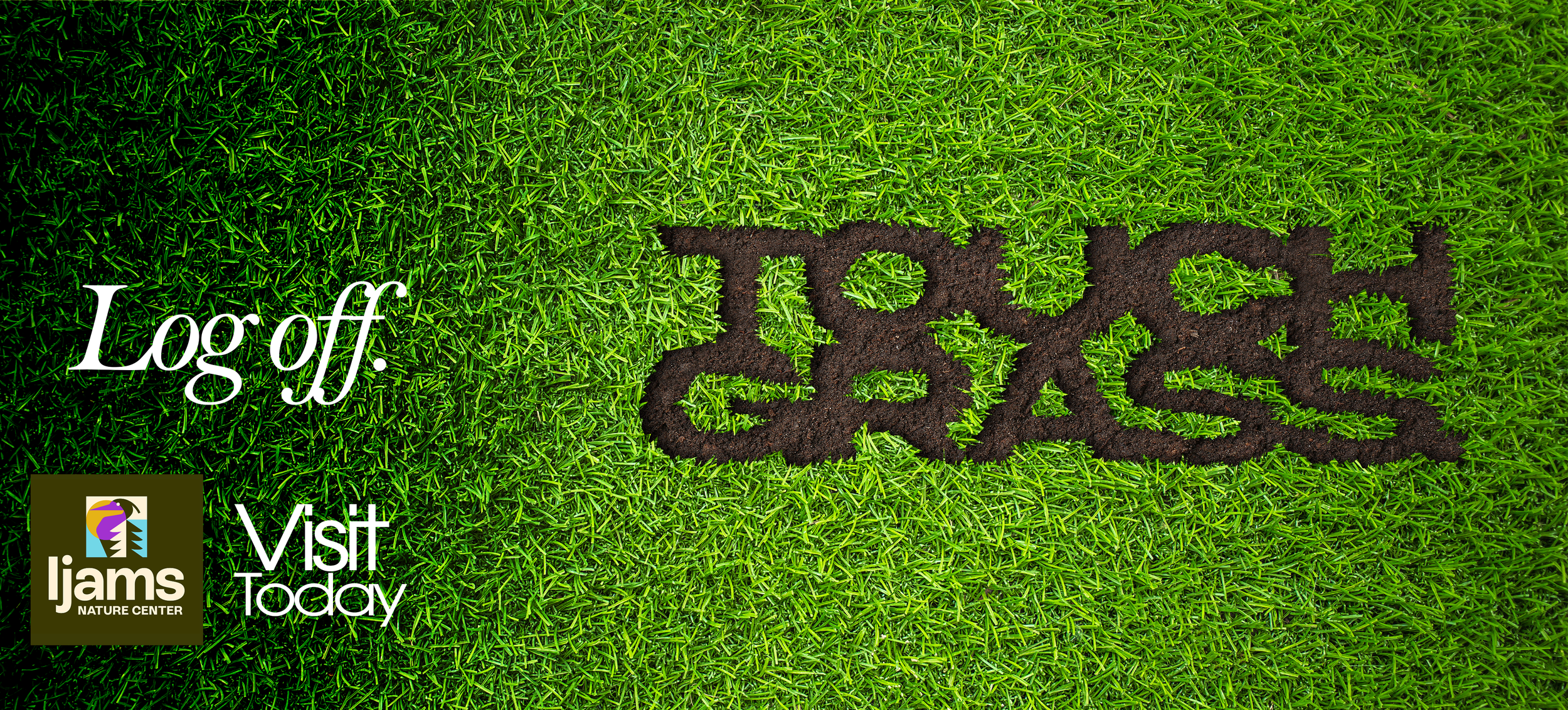 A grassy surface with the phrase 'Log off' written in white text to the left and the words 'FEEL' and 'VISIT Today' written in white and green text on the right, with a logo for Jjams Nature Center in the bottom left corner.