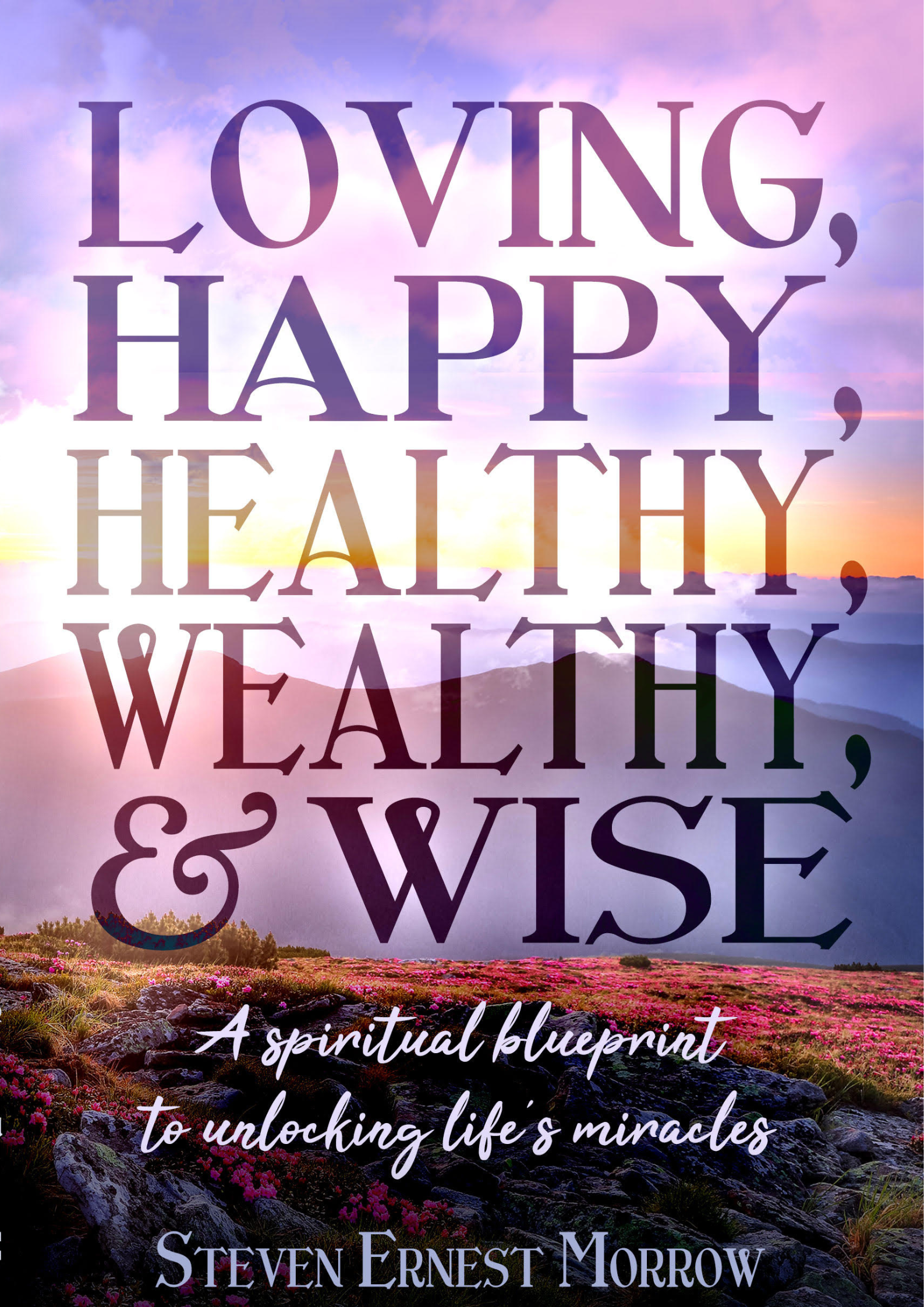 Book cover titled "Loving, Happy, Healthy, Wealthy, & Wise" with a background of a sunset over mountains and a field of pink flowers. Subtitle reads "A spiritual blueprint to unlocking life's miracles." Author is Steven Ernest Morrow.