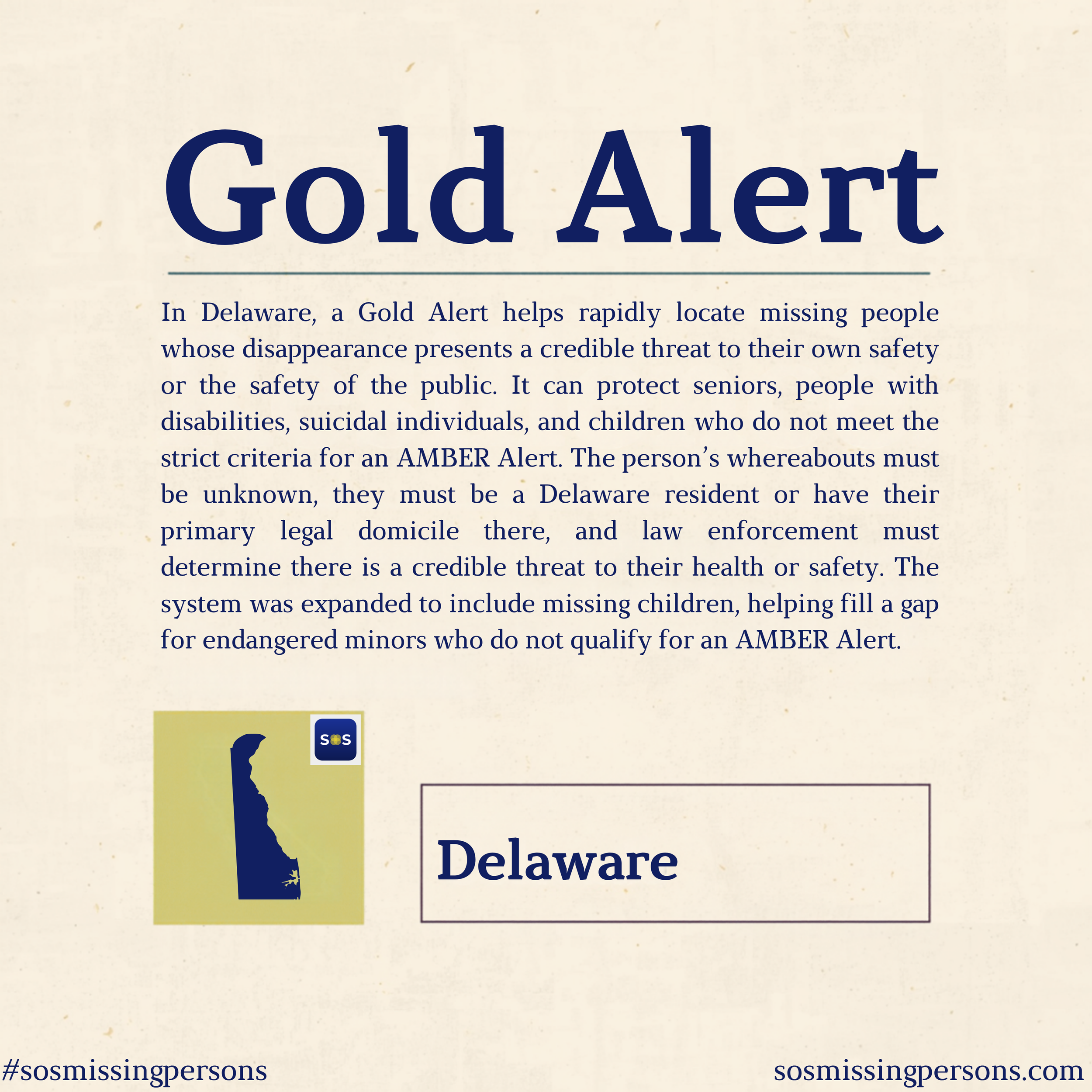 In Delaware, a Gold Alert helps rapidly locate missing people whose disappearance presents a credible threat to their own safety or the safety of the public. It can protect seniors, people with disabilities, suicidal individuals, and children who do 