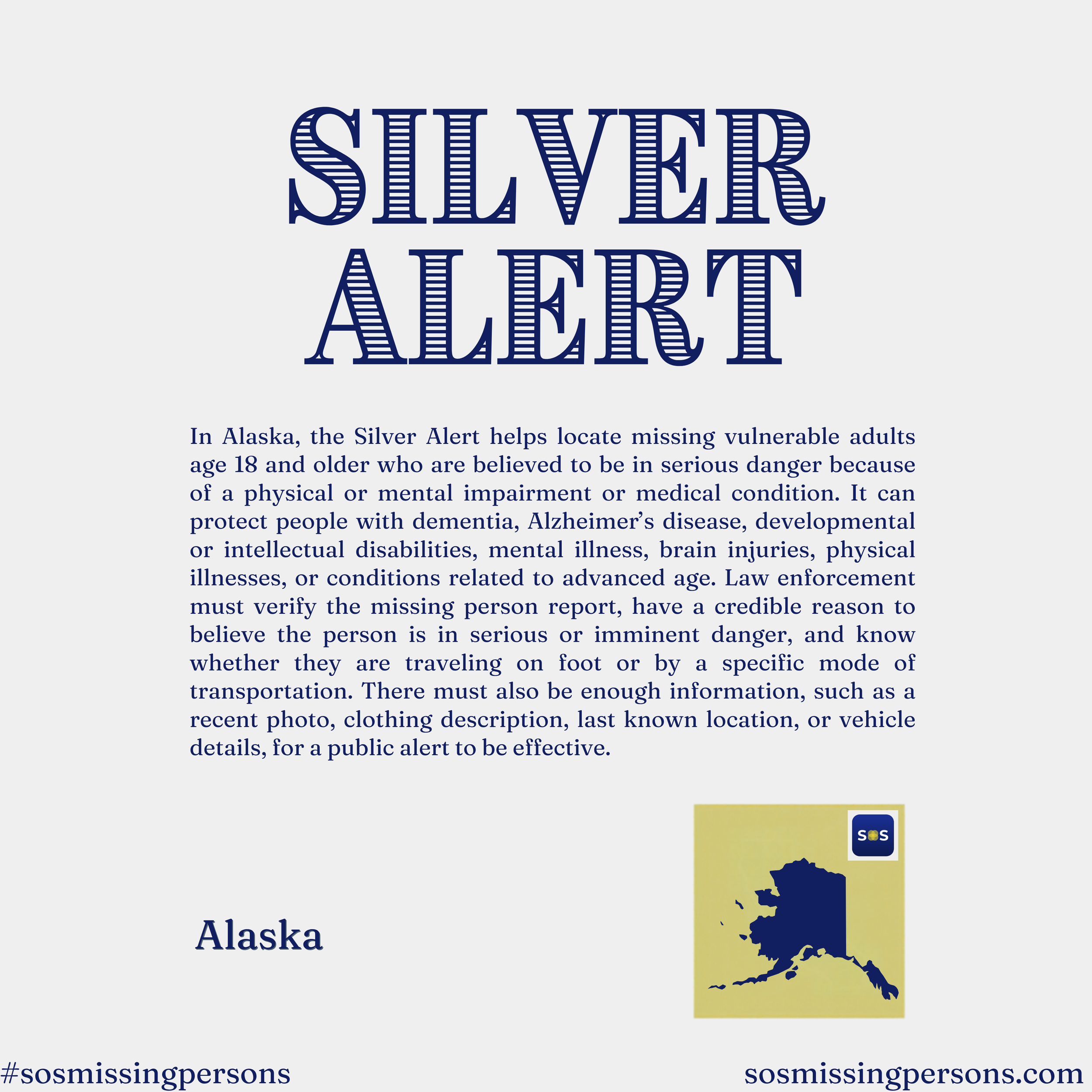 In Alaska, the Silver Alert helps locate missing vulnerable adults age 18 and older who are believed to be in serious danger because of a physical or mental impairment or medical condition. It can protect people with dementia, Alzheimer’s disease, de