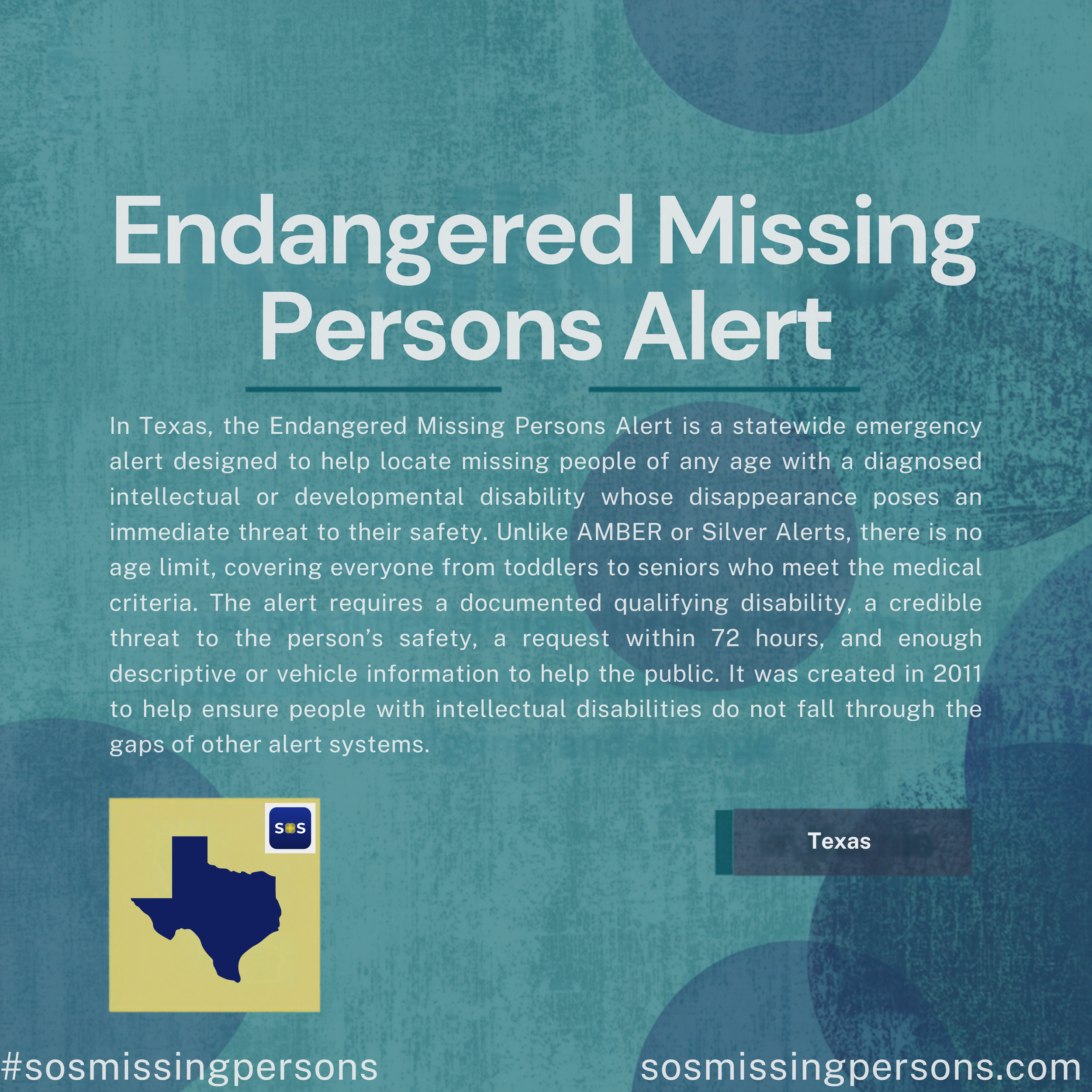 In Texas, the Endangered Missing Persons Alert is a statewide emergency alert designed to help locate missing people of any age with a diagnosed intellectual or developmental disability whose disappearance poses an immediate threat to their safety. U