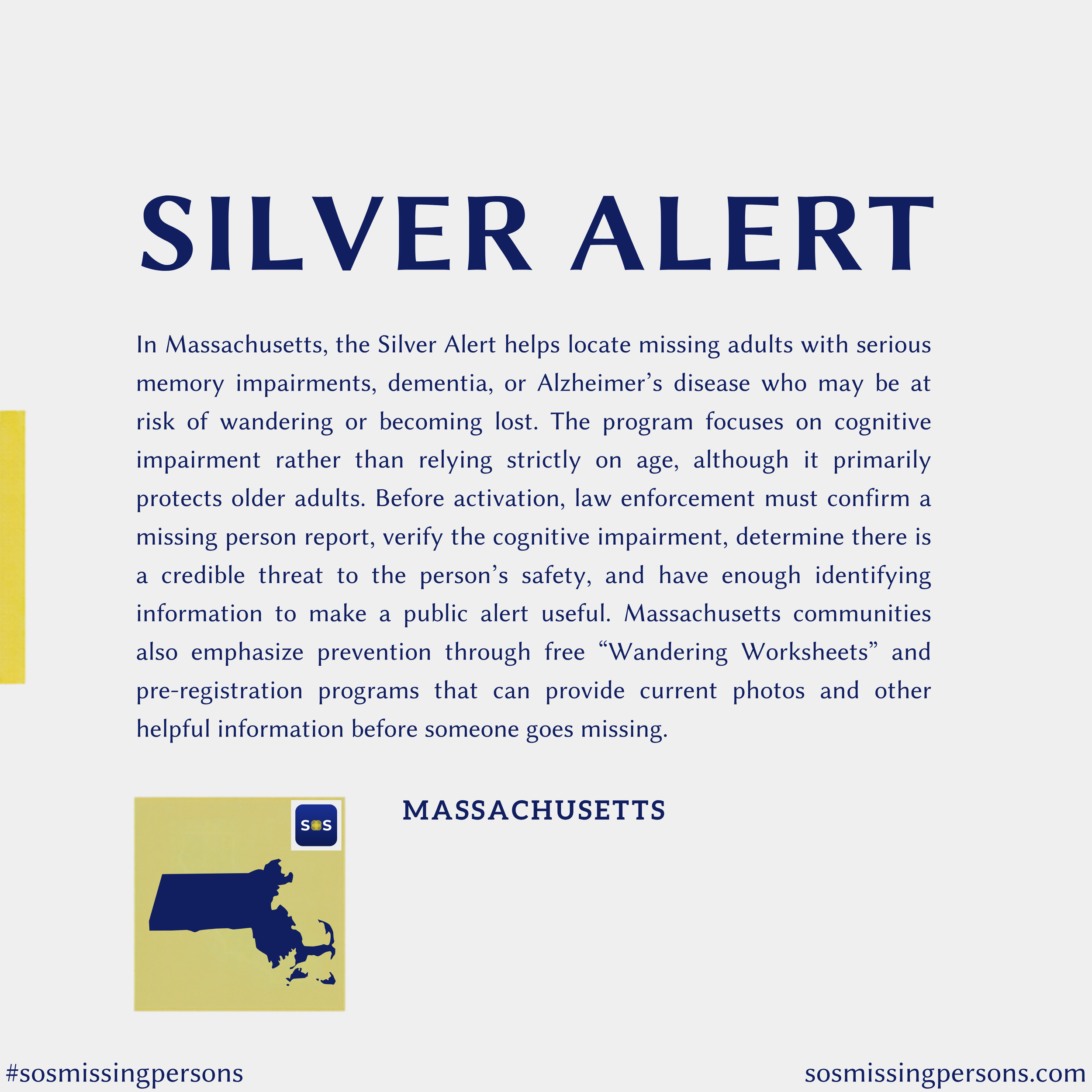 In Massachusetts, the Silver Alert helps locate missing adults with serious memory impairments, dementia, or Alzheimer’s disease who may be at risk of wandering or becoming lost. The program focuses on cognitive impairment rather than relying strictl