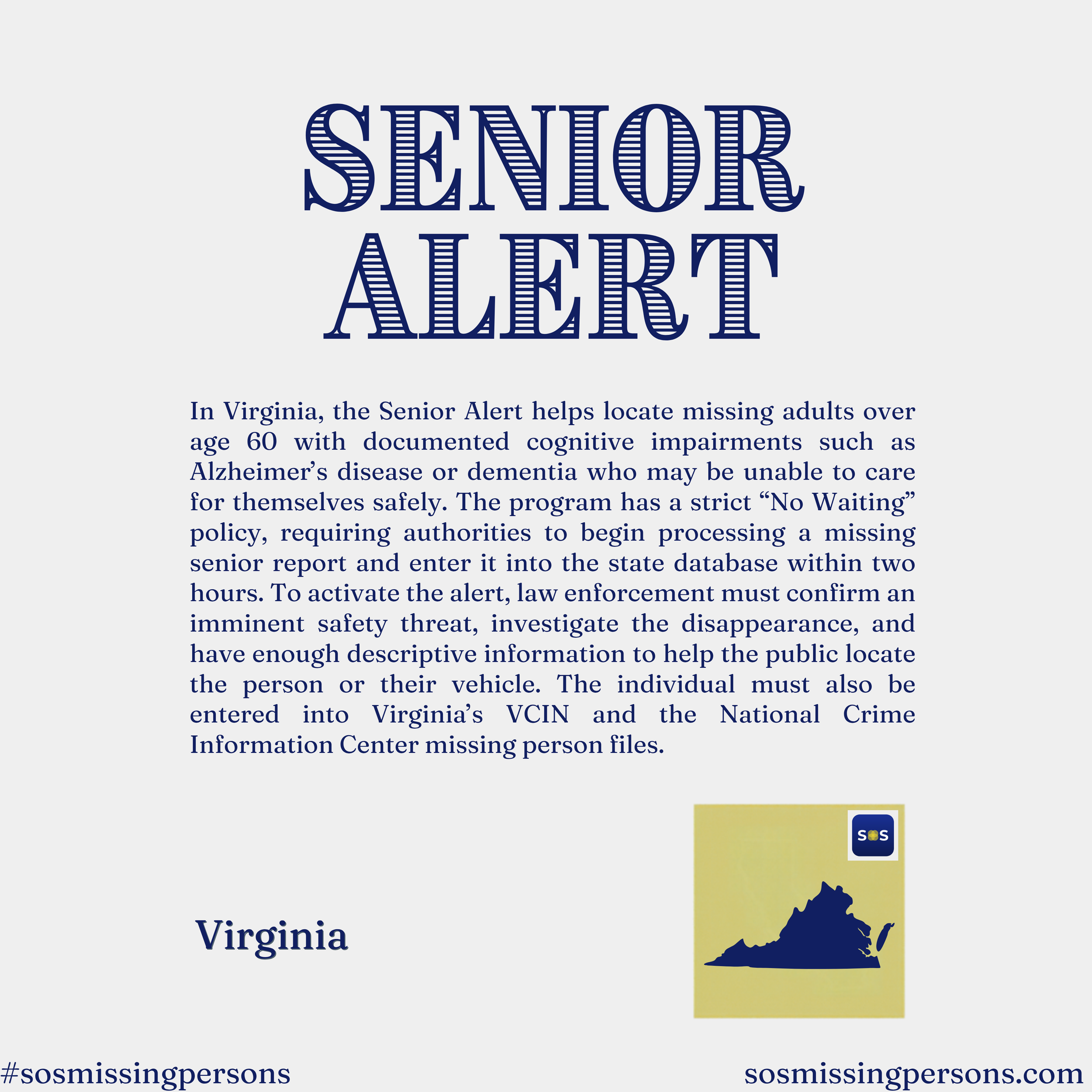 In Virginia, the Senior Alert helps locate missing adults over age 60 with documented cognitive impairments such as Alzheimer’s disease or dementia who may be unable to care for themselves safely. The program has a strict “No Waiting” policy, requiri