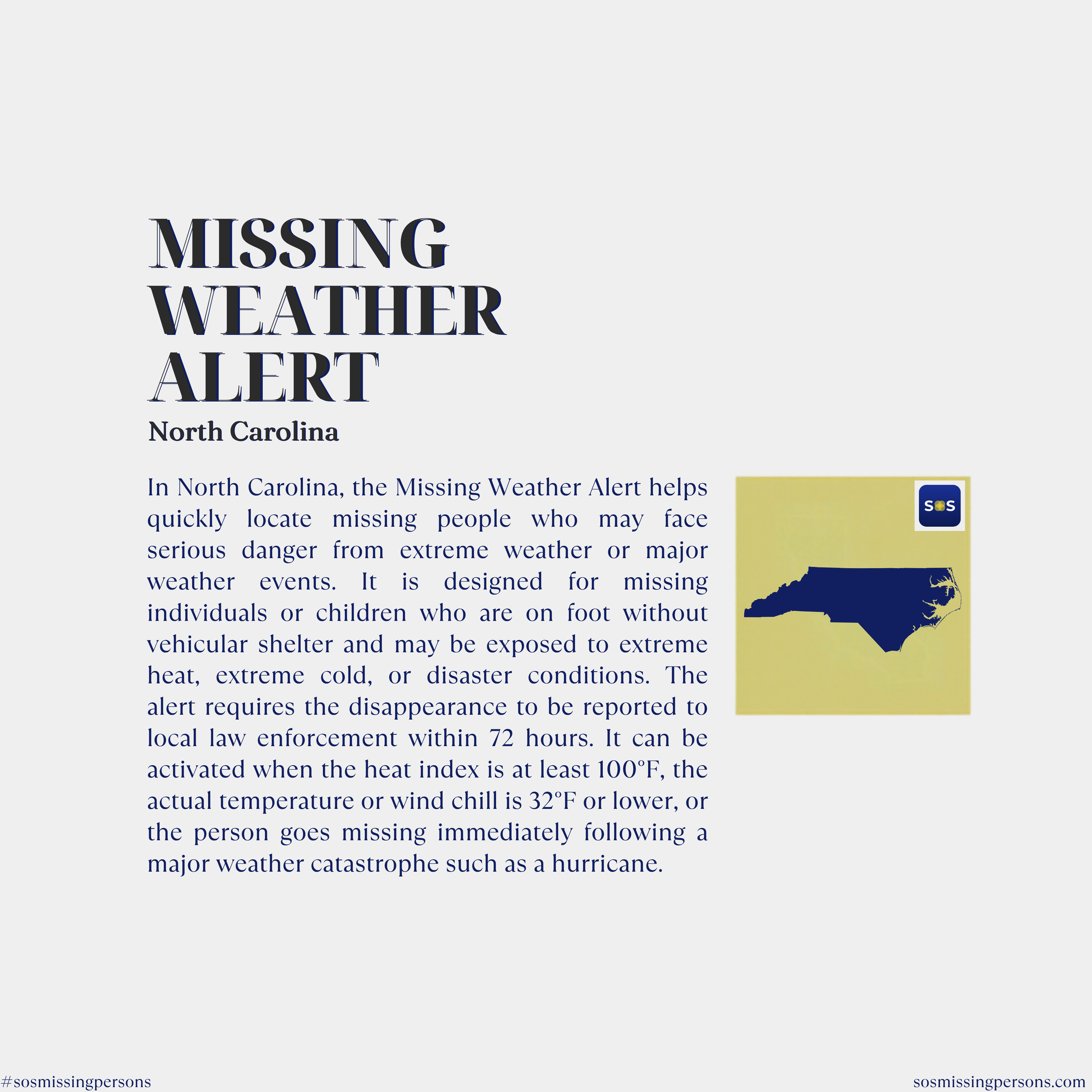 In North Carolina, the Missing Weather Alert helps quickly locate missing people who may face serious danger from extreme weather or major weather events. It is designed for missing individuals or children who are on foot without vehicular shelter an