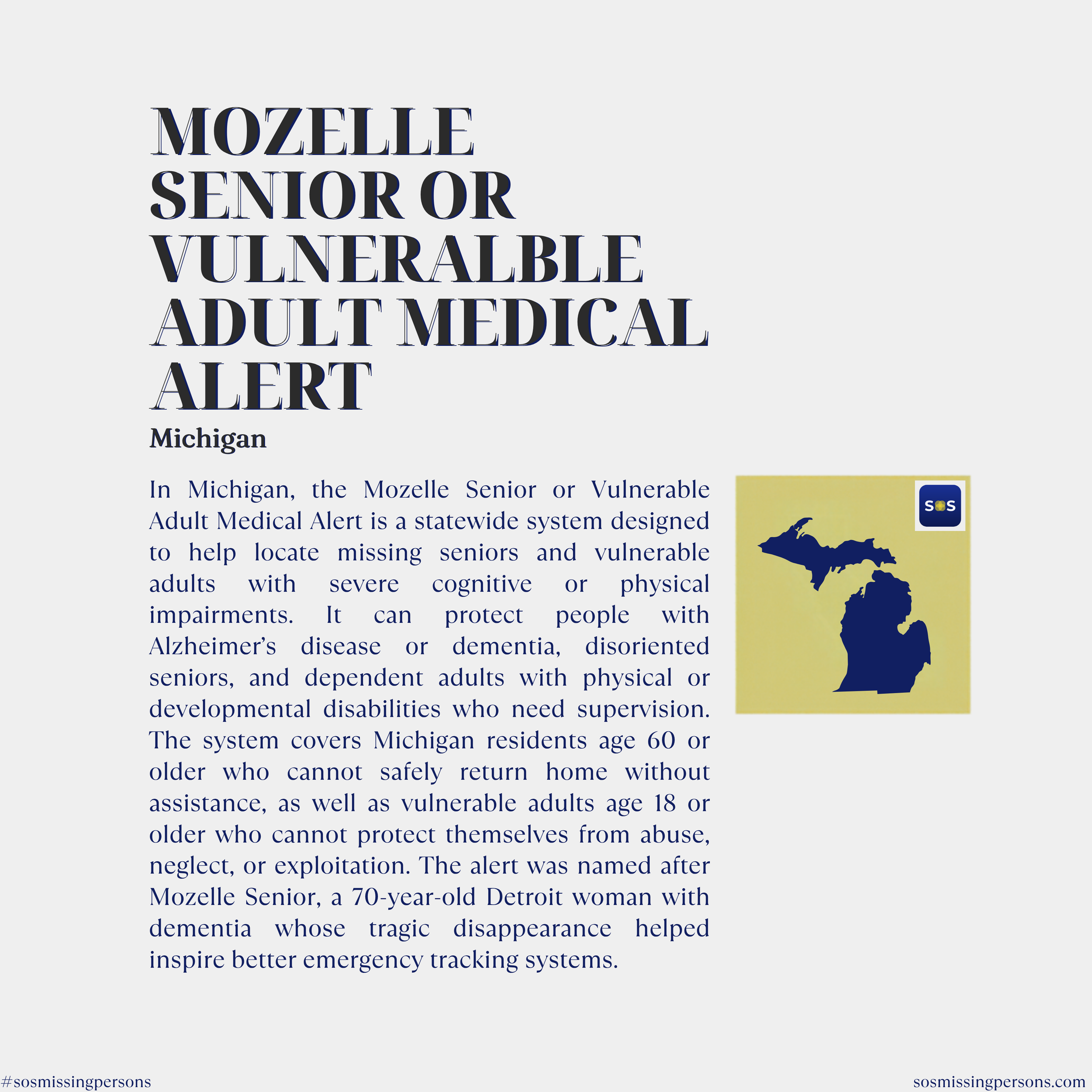 In Michigan, the Mozelle Senior or Vulnerable Adult Medical Alert is a statewide system designed to help locate missing seniors and vulnerable adults with severe cognitive or physical impairments. It can protect people with Alzheimer’s disease or dem