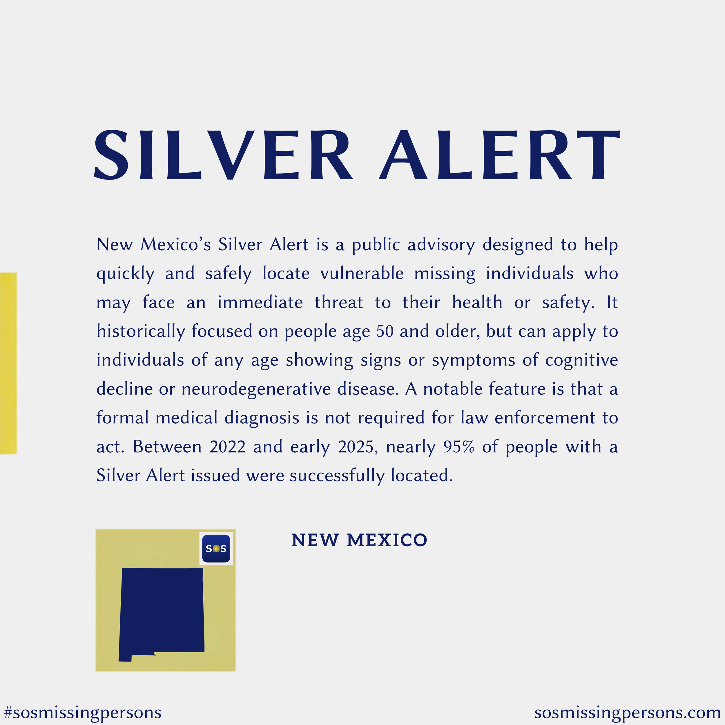 New Mexico’s Silver Alert is a public advisory designed to help quickly and safely locate vulnerable missing individuals who may face an immediate threat to their health or safety. It historically focused on people age 50 and older, but can apply to 