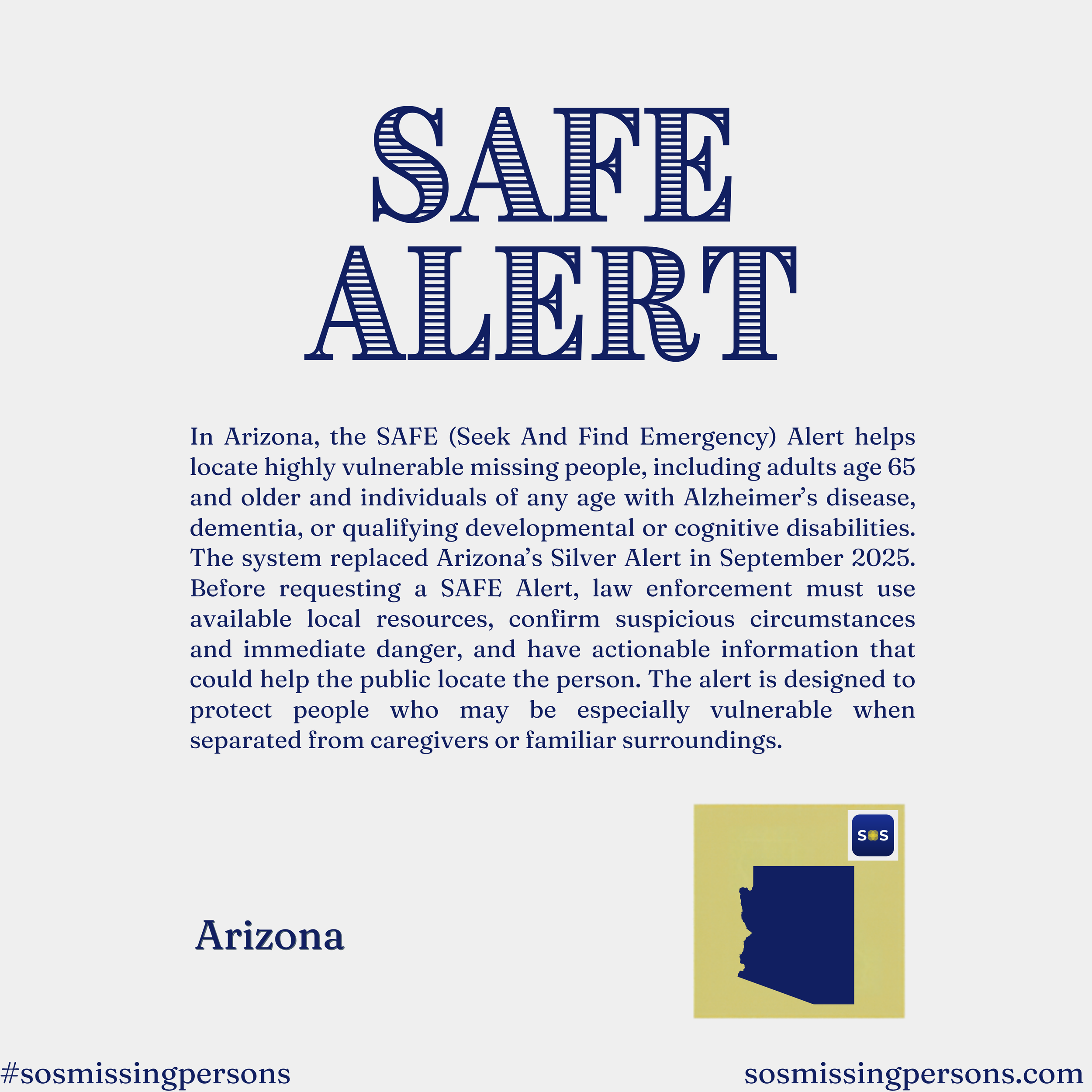 In Arizona, the SAFE (Seek And Find Emergency) Alert helps locate highly vulnerable missing people, including adults age 65 and older and individuals of any age with Alzheimer’s disease, dementia, or qualifying developmental or cognitive disabilities