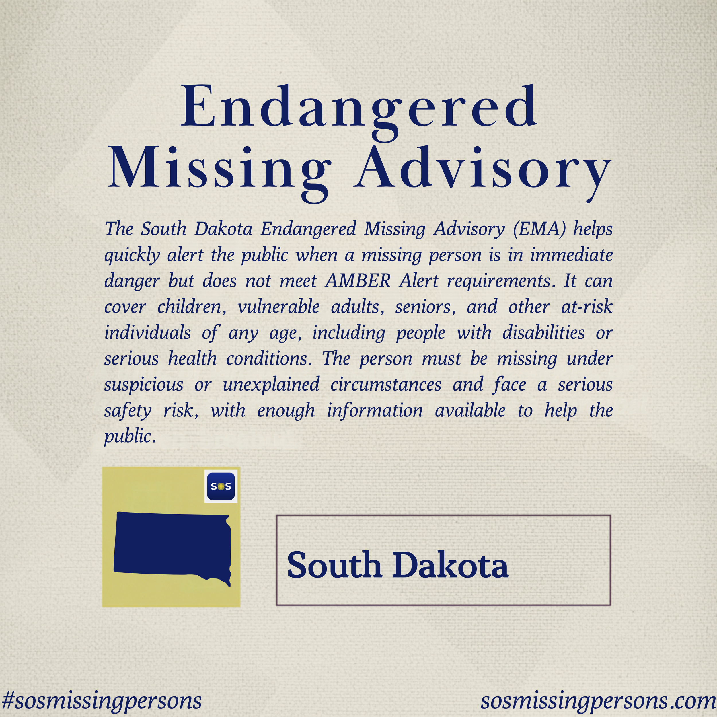 The South Dakota Endangered Missing Advisory (EMA) helps quickly alert the public when a missing person is in immediate danger but does not meet AMBER Alert requirements. It can cover children, vulnerable adults, seniors, and other at-risk individual