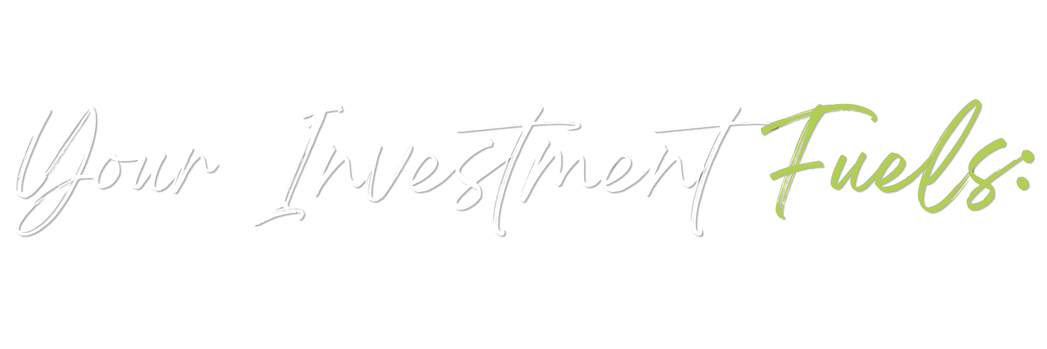 Text graphic reading 'Your Investment Fuels:' with the words 'Your Investment' in white cursive and 'Fuels:' in green cursive on a black background.