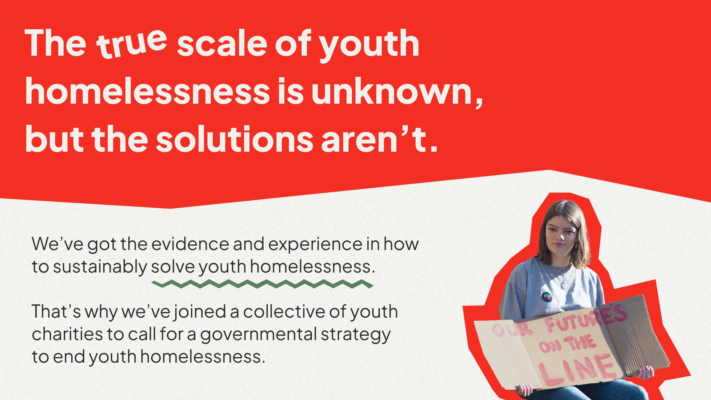 The true scale of youth homelessness is unknown, but the solutions aren't. We've got the evidence and experience in how the sustainable solve youth homelessness. That's why we've joined a collective of youth charities to call for a governmental