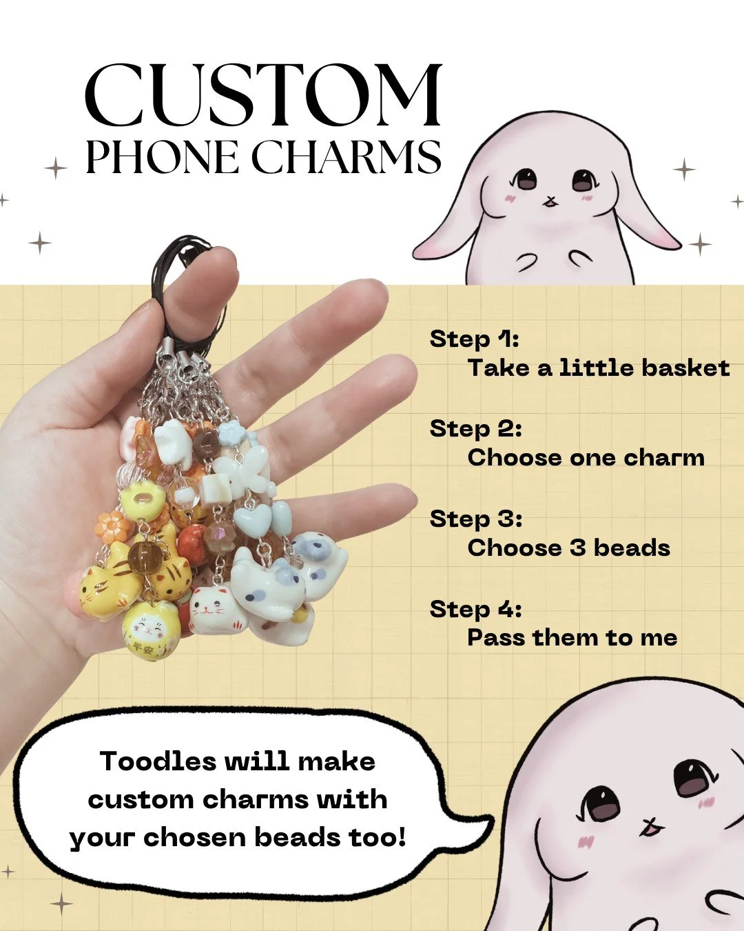 Custom phone charms are coming too! There'll be a selection of beads for your choosing, and multiple charms for you to choose as the big piece in your custom charm. 

It'll only take about 30min to 1 hour for your charms to be ready! Come take a look