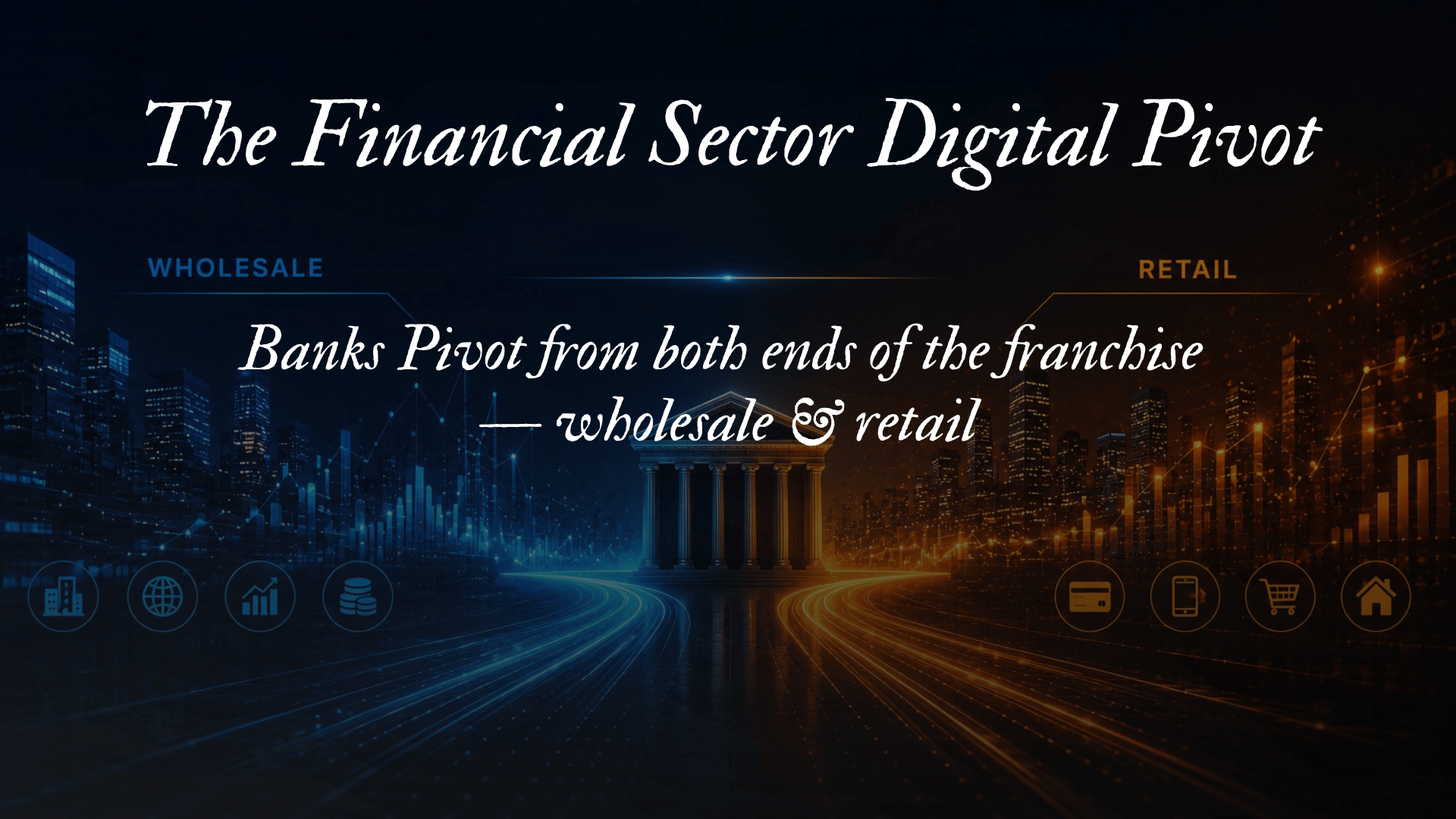 The Financial Sector Digital Pivot | Banks Pivot from both ends of the franchise, wholesale &amp; retail