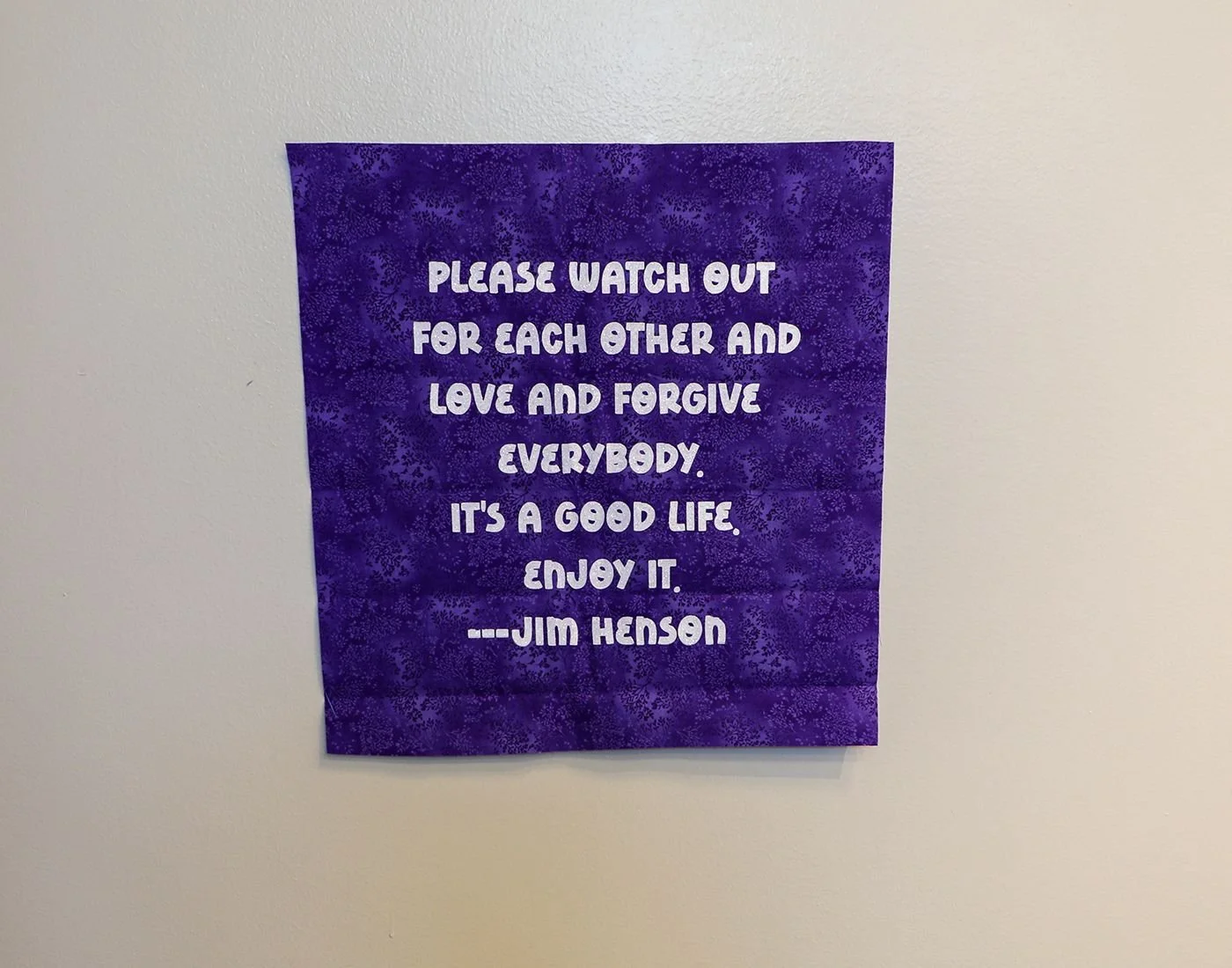 A LEGACY OF KINDNESS
It can take a lifetime or perhaps a tragedy to fully appreciate Jim Henson’s quote, “Please watch out for each other and love and forgive everybody. It’s a good life. Enjoy it.” His simple message resonates with me. In the end, h