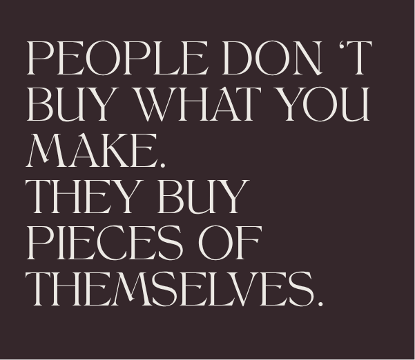 People don't buy what you make. They buy pieces of themselves.