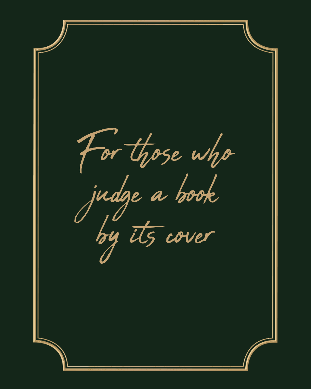 Book cover with dark green background, gold decorative border, and gold cursive text that reads: 'For those who judge a book by its cover'.