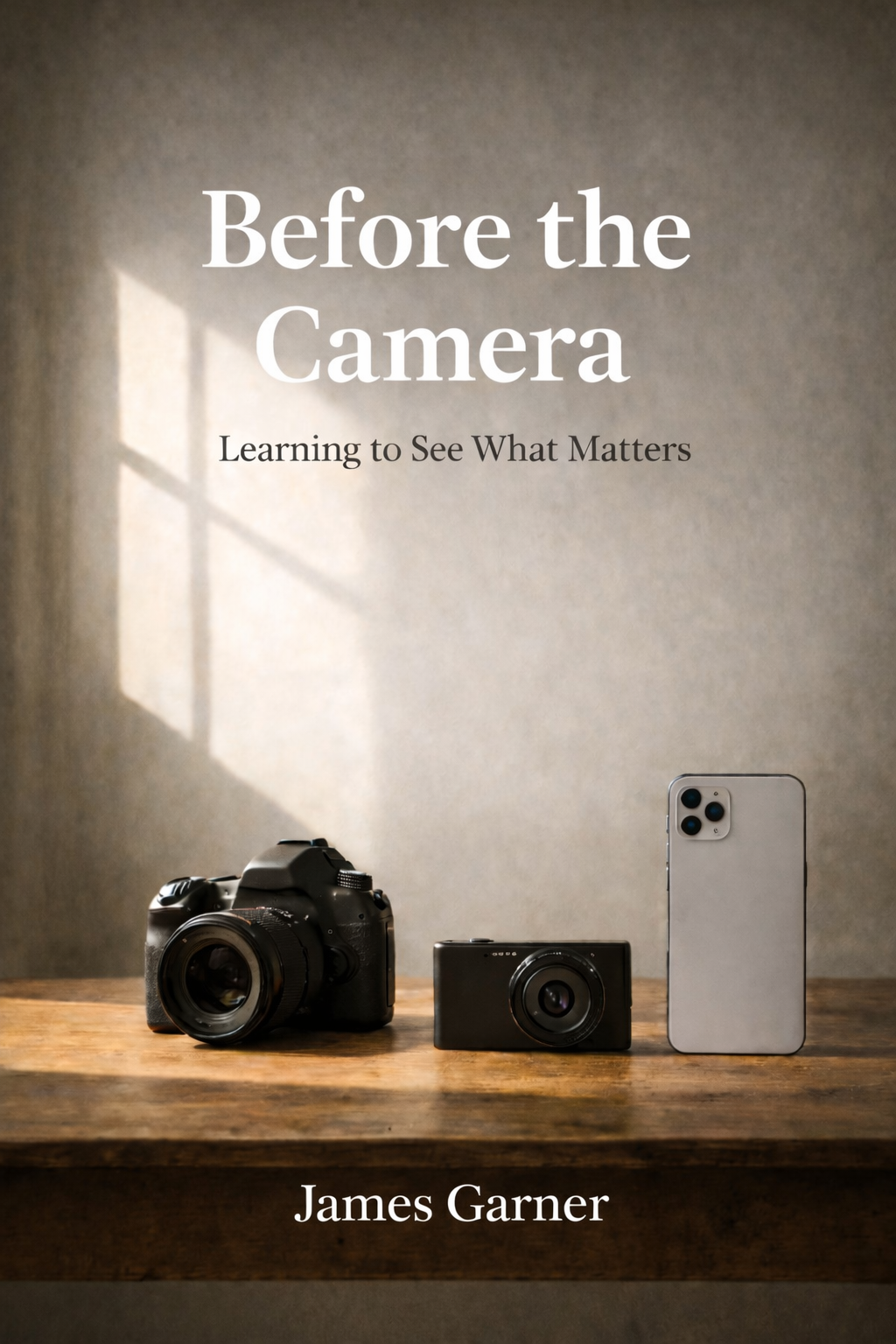 Cover of a book titled 'Before the Camera: Learning to See What Matters' by James Garner. The cover features a photograph of a camera, a small digital device, and a smartphone on a wooden surface with sunlight and shadows from a window.