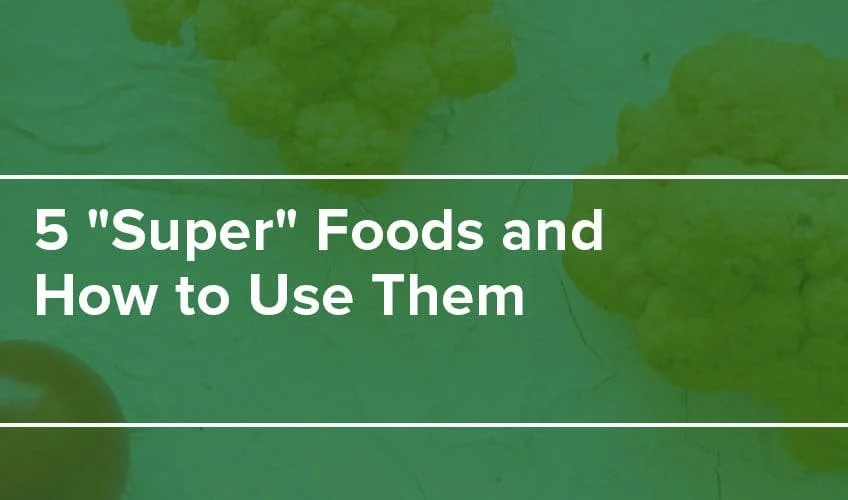 5 “Super” Foods and How to Use Them