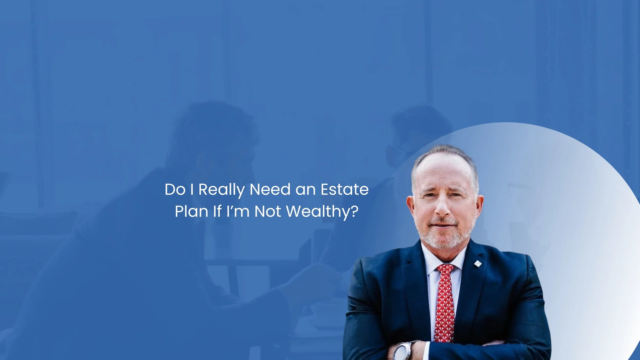 Do I Really Need an Estate Plan If I’m Not Wealthy?