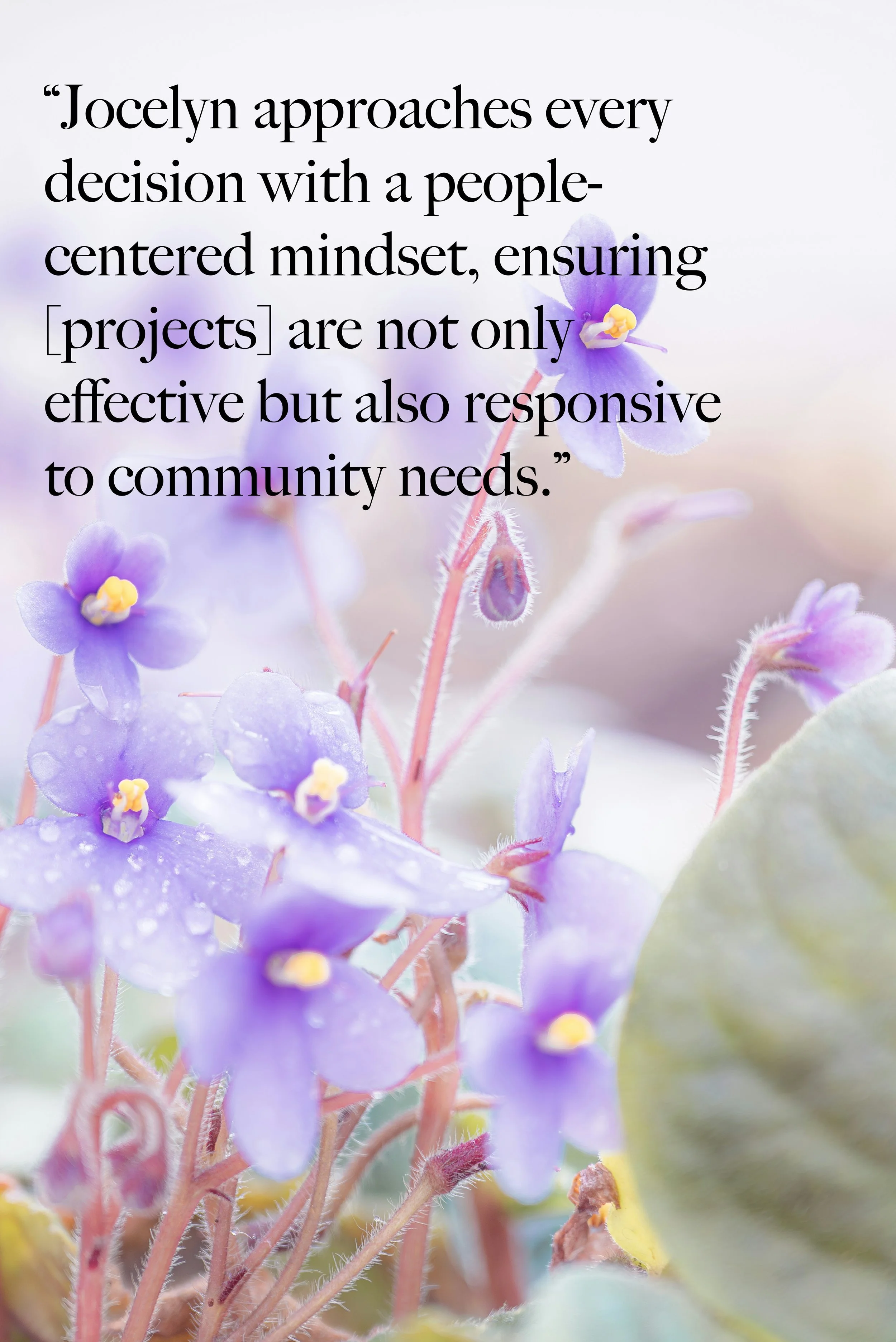 "Jocelyn approaches every decision with a people-centered mindset, ensuring projects are not only effective but also responsive to community needs."