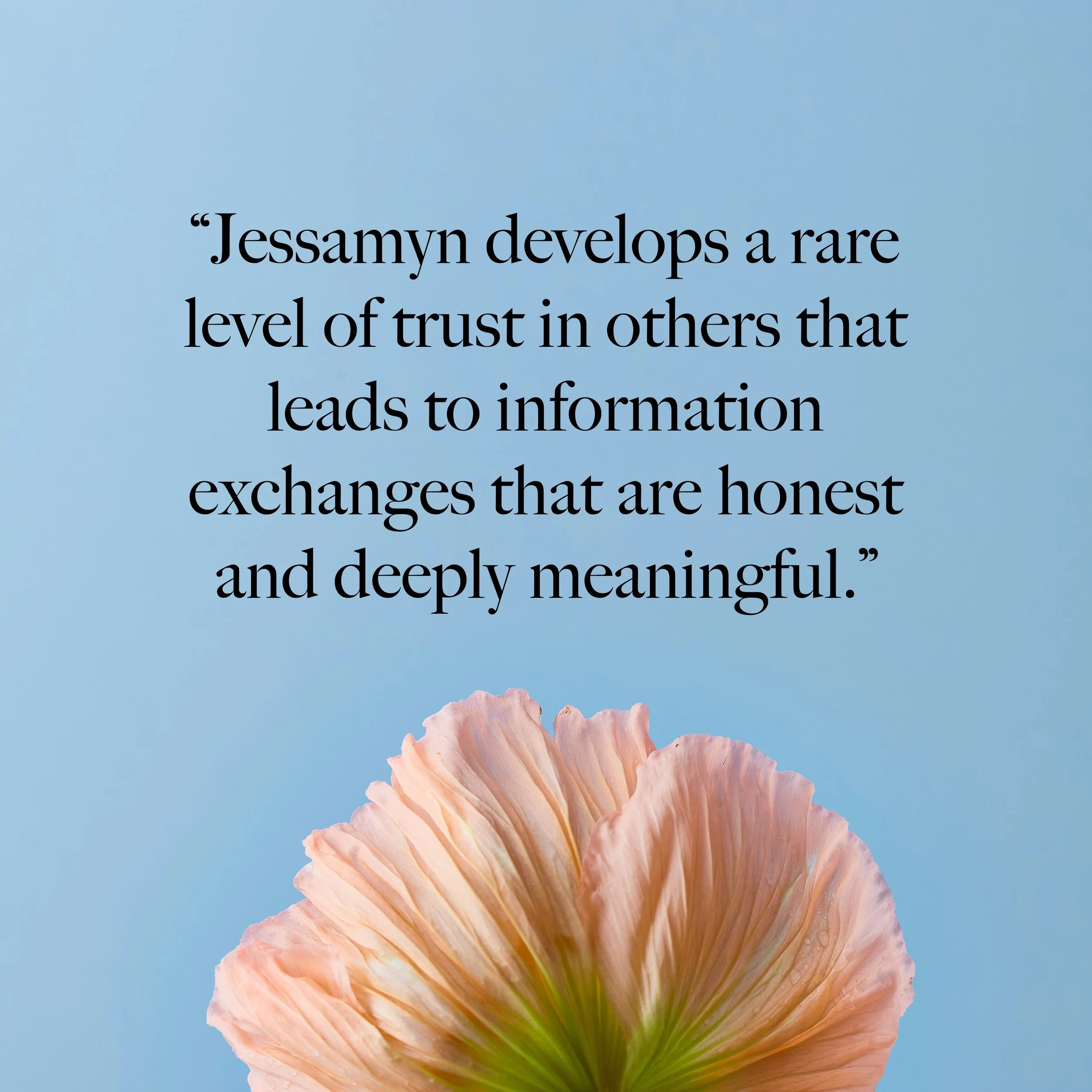 “Jessamyn develops a rare level of trust in others that leads to information exchanges that are honest and deeply meaningful.”