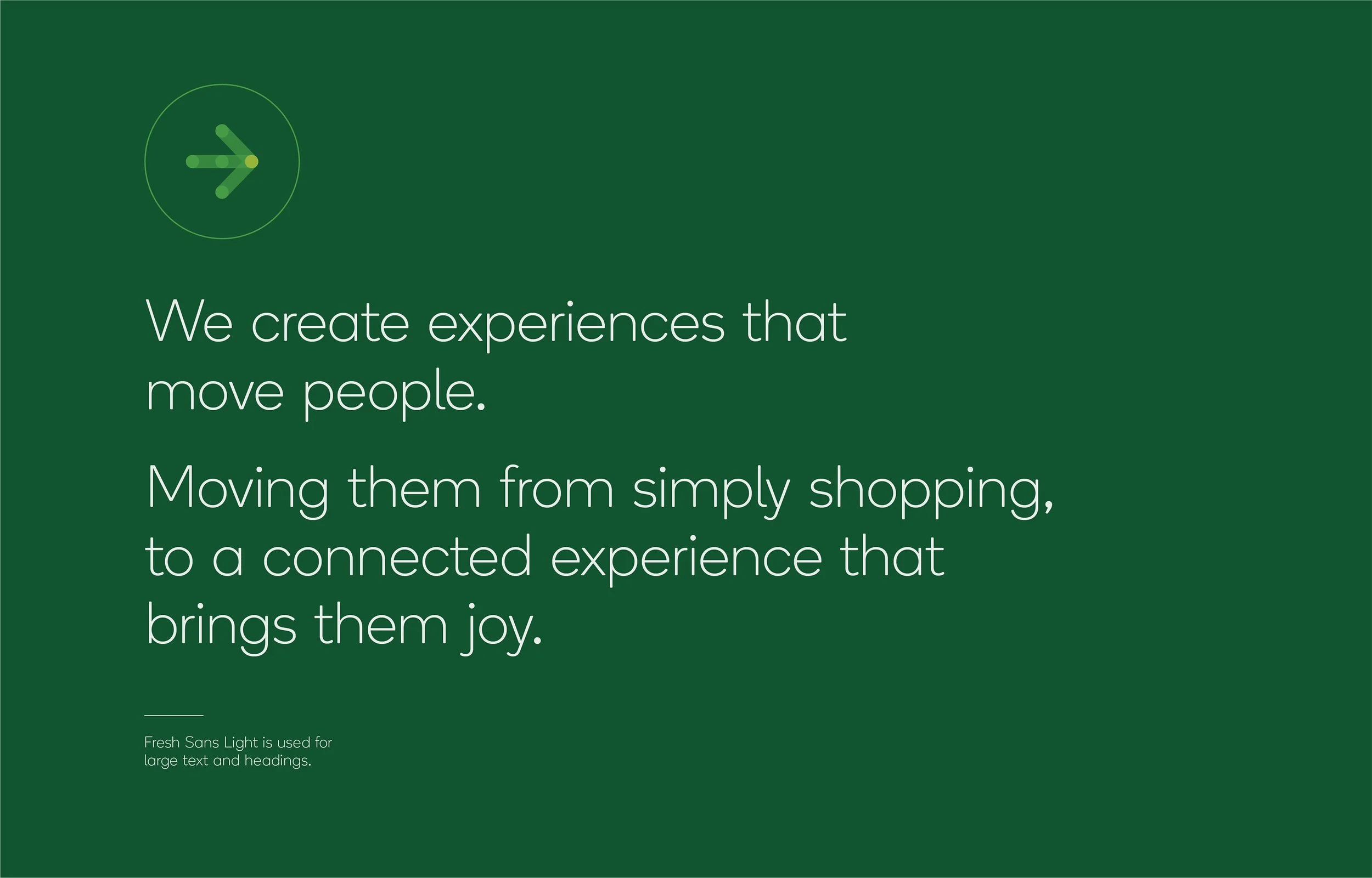 A green background with a logo of a circular arrow and text that says, 'We create experiences that move people. Moving them from simply shopping, to a connected experience that brings them joy. Fresh Sans Light is used for large text and headings.'