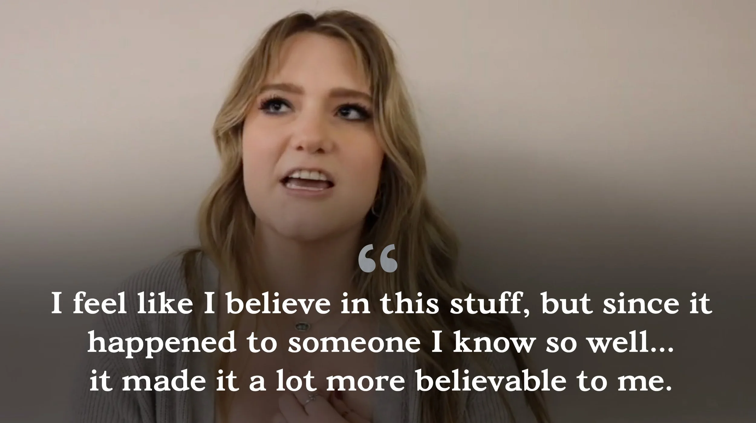 A woman with wavy, shoulder-length blonde hair speaking, with a quote overlayed at the bottom. The quote reads: "I feel like I believe in this stuff, but since it happened to someone I know so well... it made it a lot more believable to me."