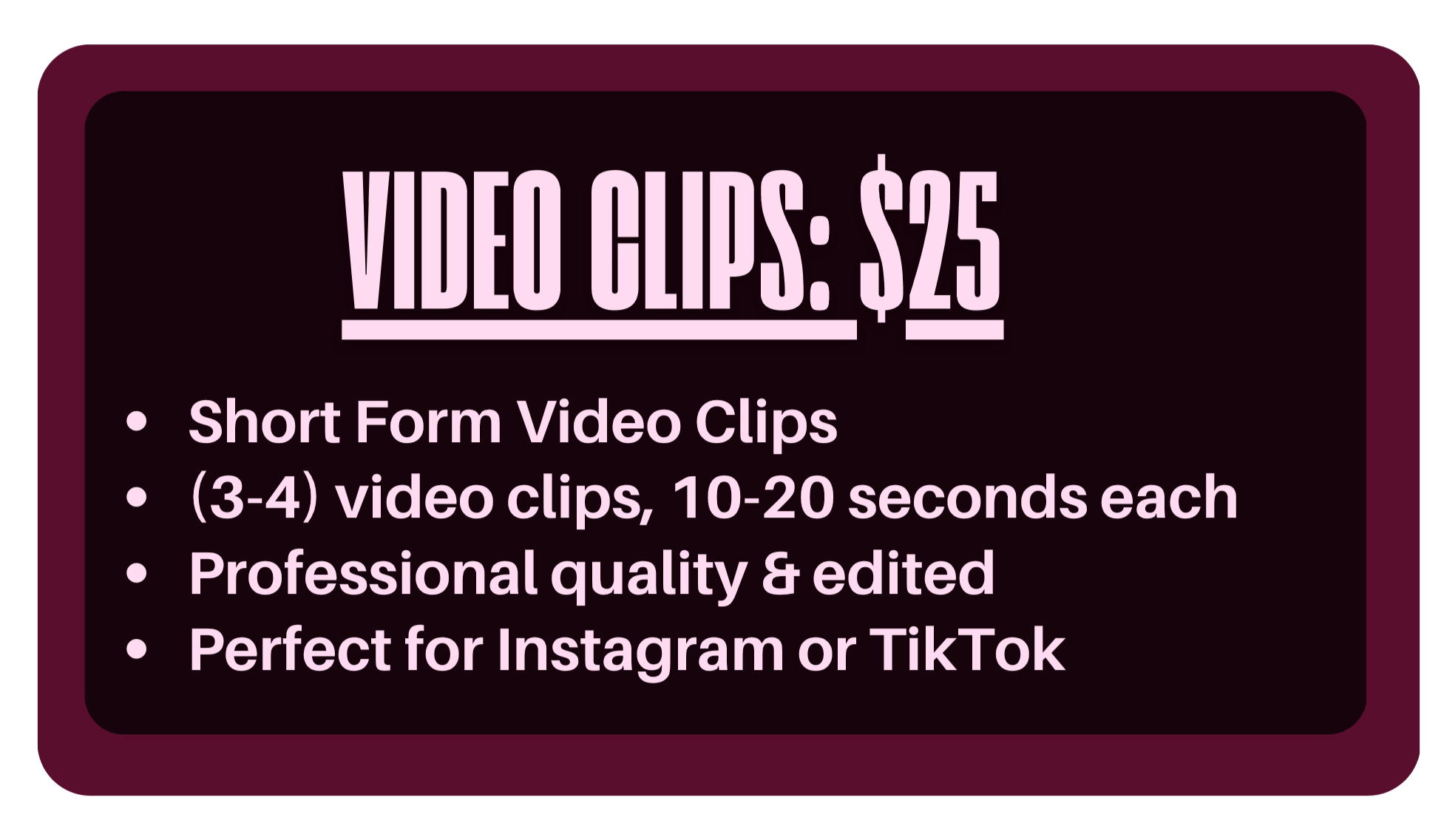Pricing and description for video clips service. Price is $25 for 3-4 short, professional, edited video clips, 10-20 seconds each, suitable for Instagram or TikTok.