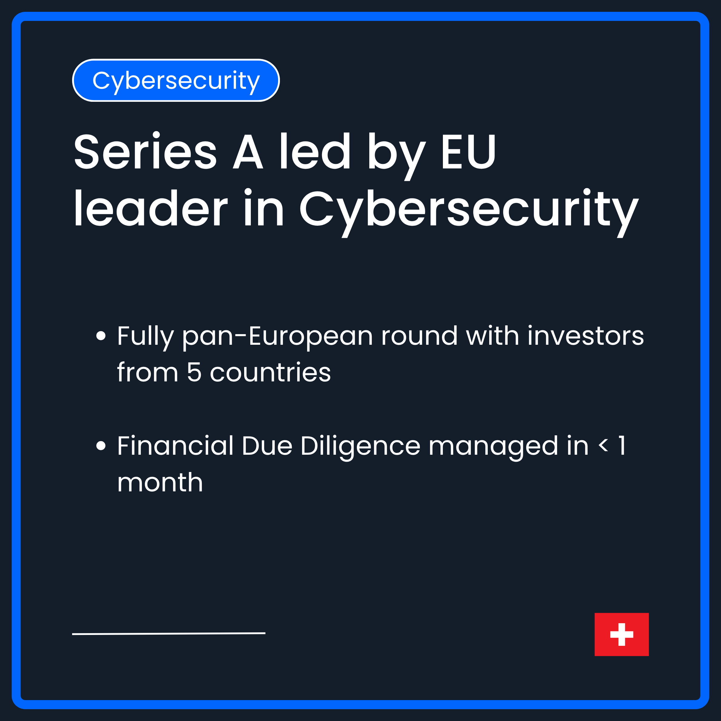 Series A led by European leader in Cybersecurity. Fully pan-European round with investors from 5 countries  Financial Due Diligence managed in < 1 month