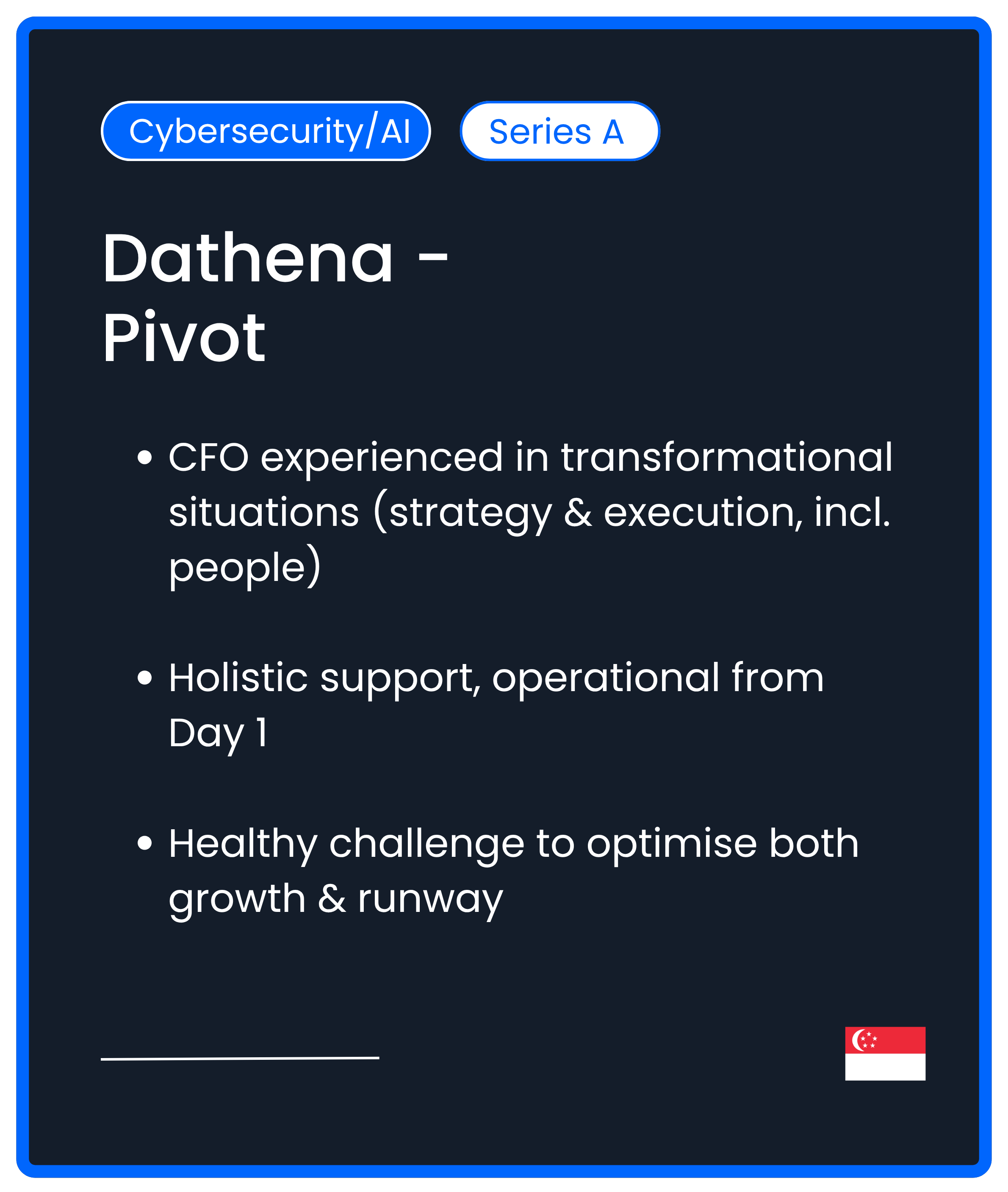 Cybersecurity AI Series A M&A. Dathena Pivot. CFO experienced in transformational situations (strategy & execution, incl. people)  Holistic support, operational from Day 1  Healthy challenge to optimise both growth & runway