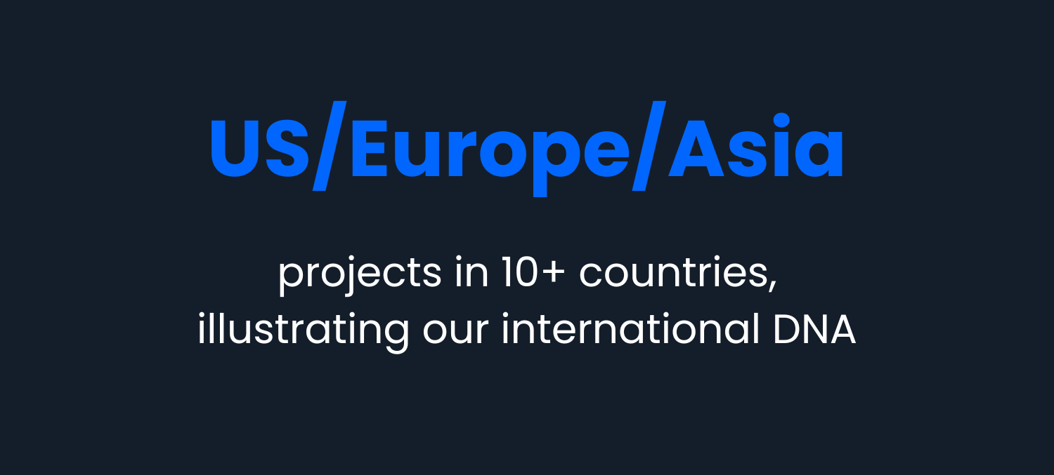 US, Europe and Asia projects in 10+ countries, illustrating our international DNA