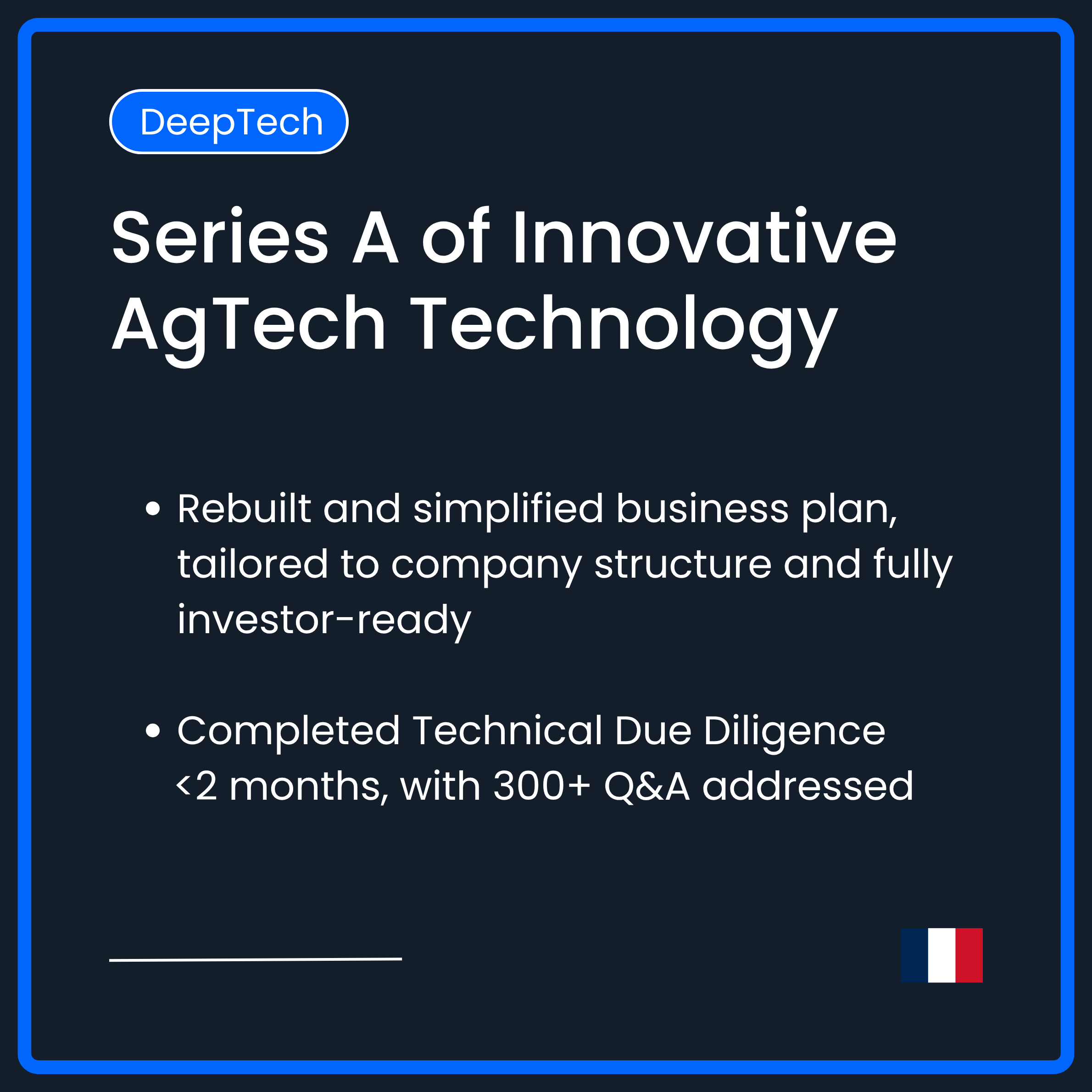 Series A of InnovativeAgTech Technology. Rebuilt and simplified business plan, tailored to company structure and fully investor ready. Completed Technical Due Diligence in less than 2 months with over 300 Q&A addressed