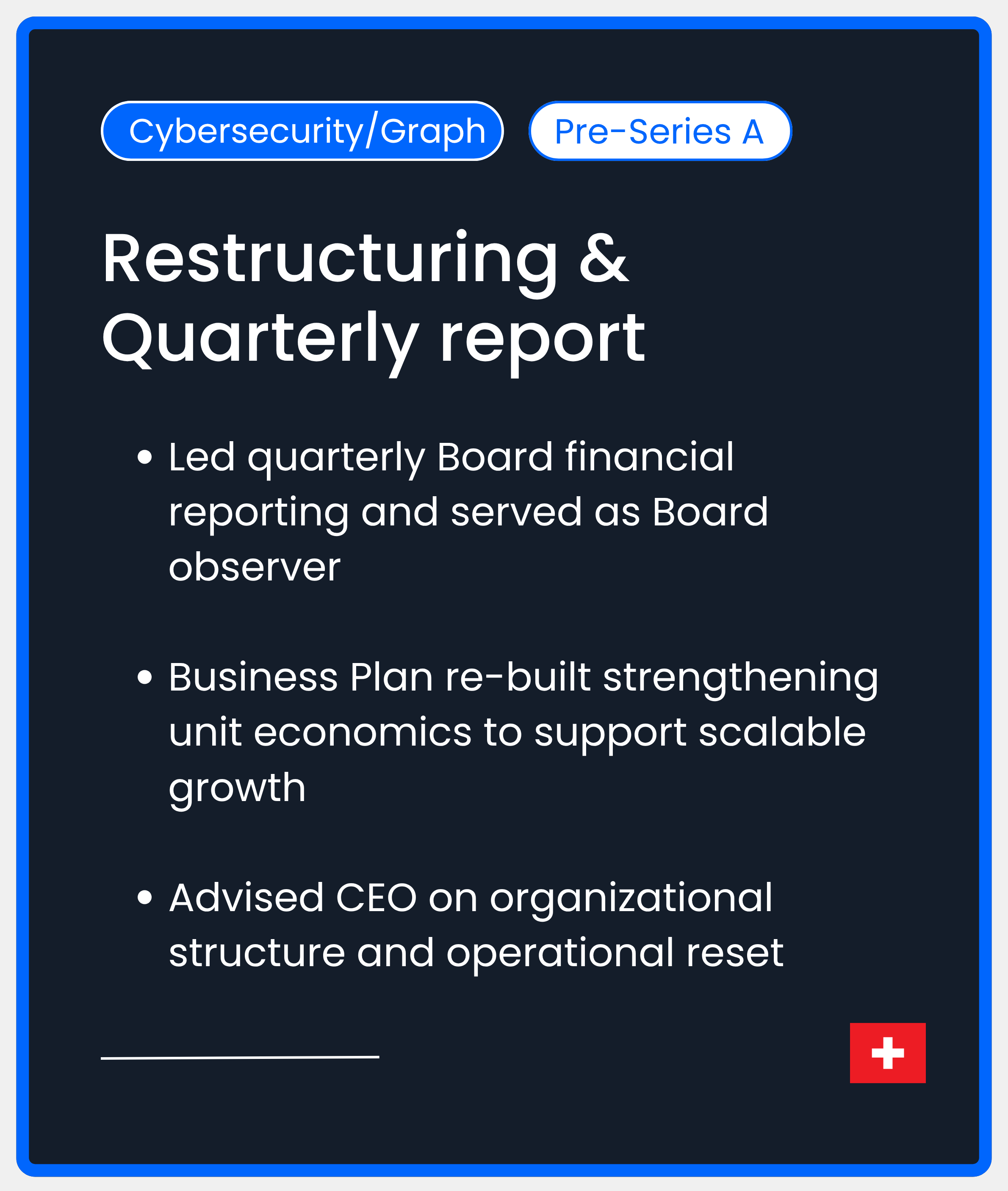 Restructuring & Quarterly Reporting. Led quarterly Board financial reporting and served as Board observer  Business Plan re-built strengthening unit economics to support scalable growth  Advised CEO on organizational structure and operational reset