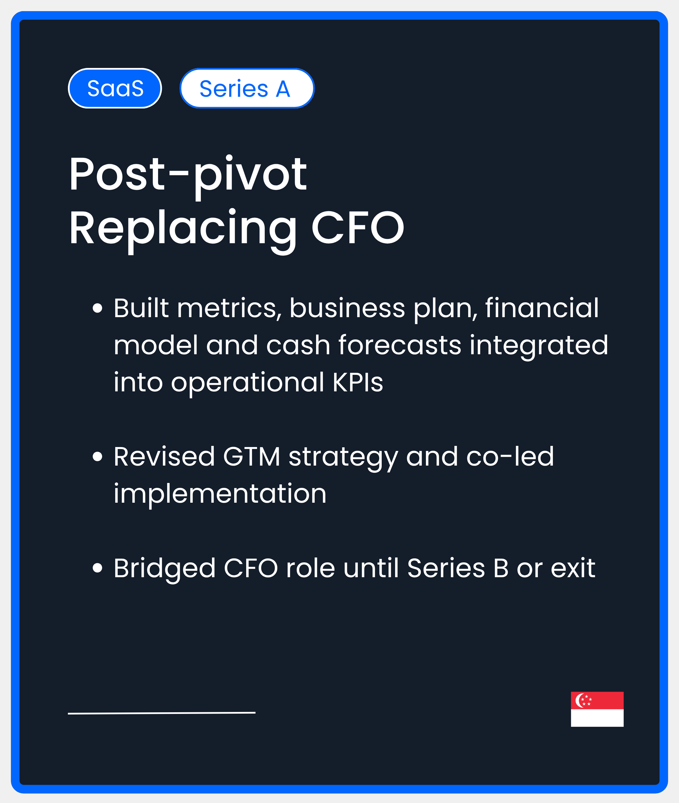SaaS Series A Post-Pivot replacing CFO. Built metrics, business plan, financial model and cash forecasts integrated into operational KPIs  Revised GTM strategy and co-led implementation  Bridged CFO role until Series B or exit