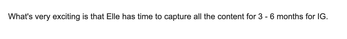Text on a white background stating, "What's very exciting is that Elle has time to capture all the content for 3 - 6 months for IG."