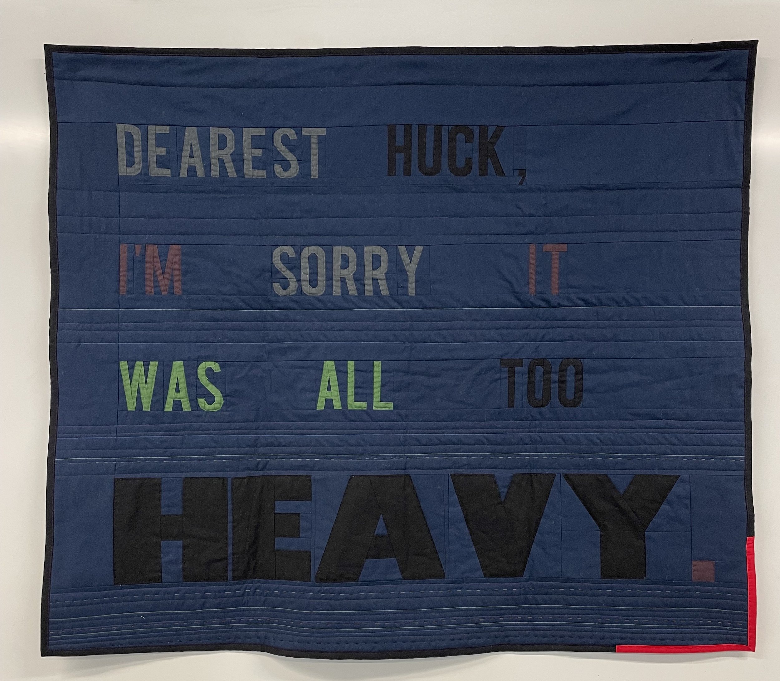 Dearest Huck
2026
Cotton fabric and batting, polyester thread
40" x 36"

If you or someone you know is experiencing suicidal thoughts, call or text 988.