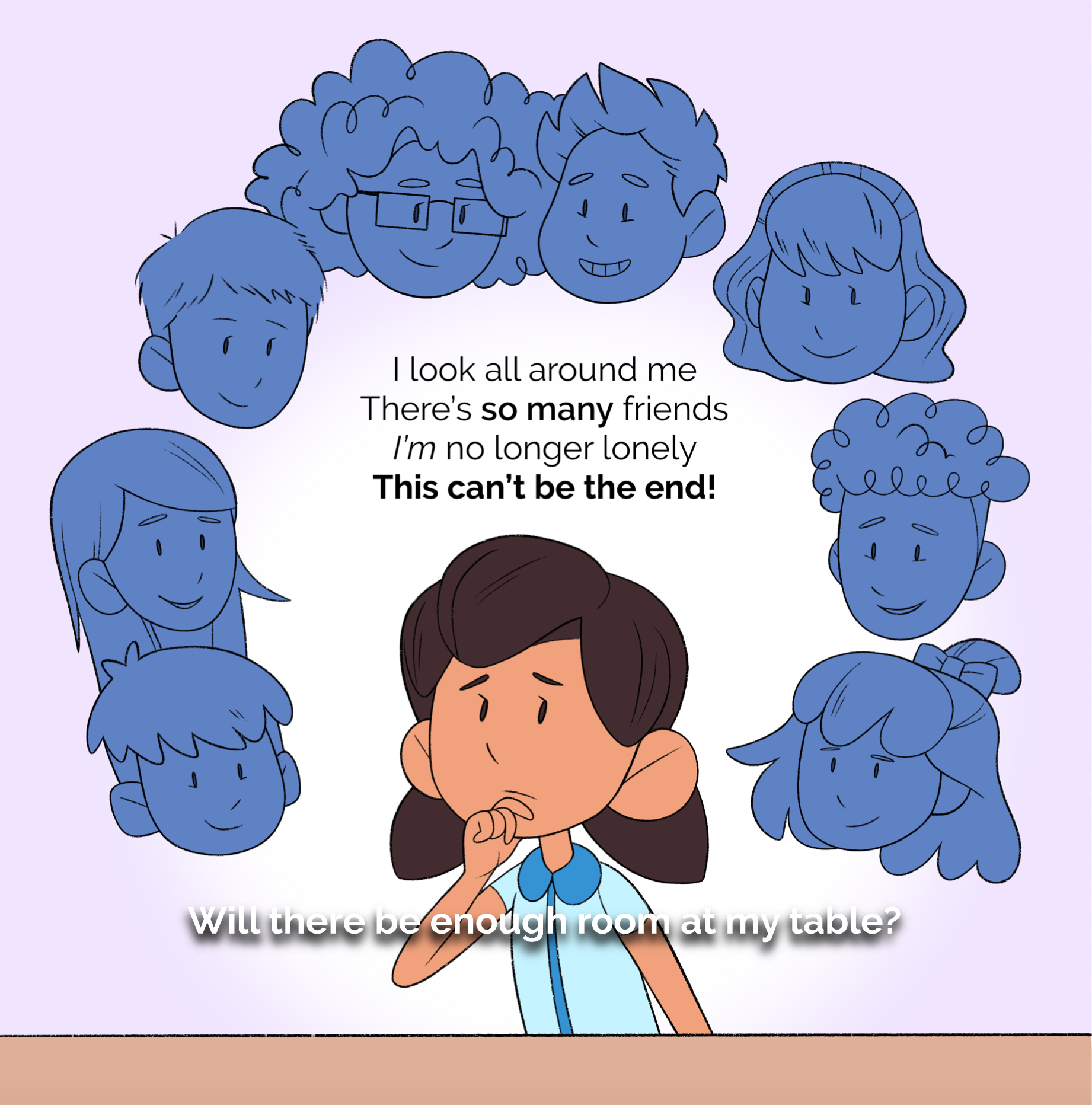 Final page art.

"I look all around me / There's so many friends / I'm no longer lonely / This can't be the end! / Will there be enough room at my table?"
The main character in a thoughtful pose, imagining the faces of all the other kids she's met in