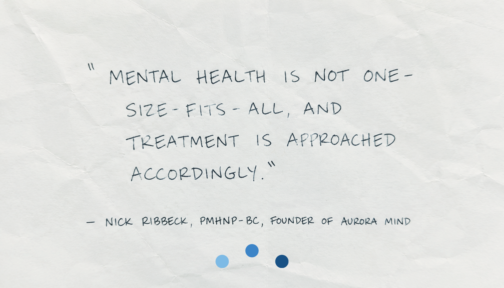 A handwritten quote on a white, crinkled piece of paper that says, "Mental health is not one-size-fits-all, and treatment is approached accordingly." by Nick Ribbeck, PMHNP-BC, founder of Aurora Mind. Aurora Mind psychiatric care for anxiety, ADHD, d